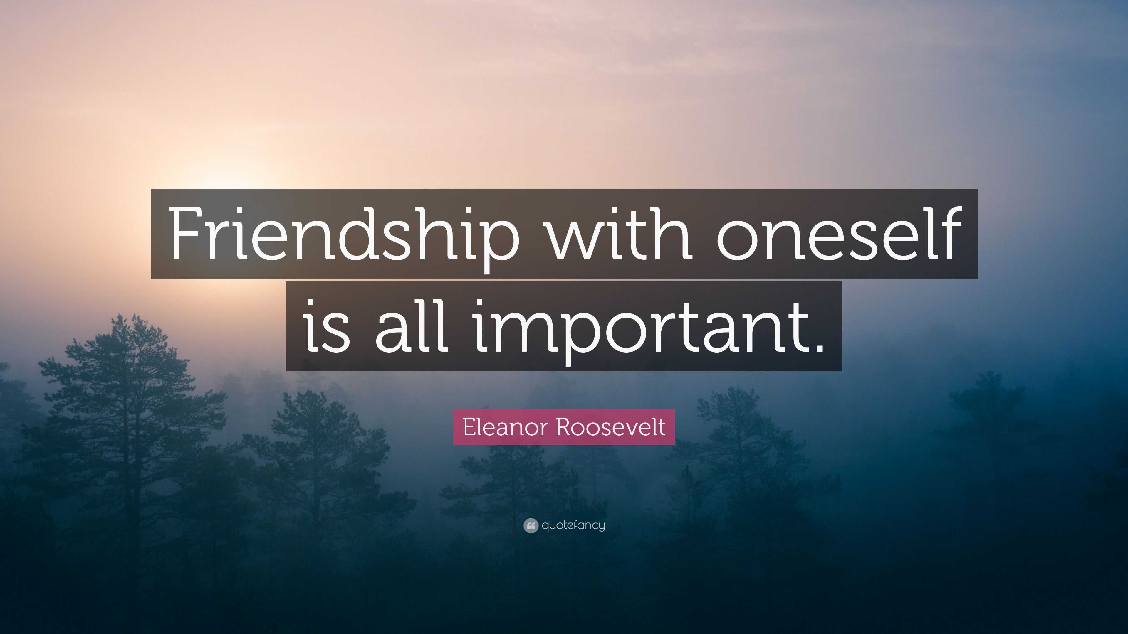 Eleanor Roosevelt Quote: “Friendship with oneself is all important.”