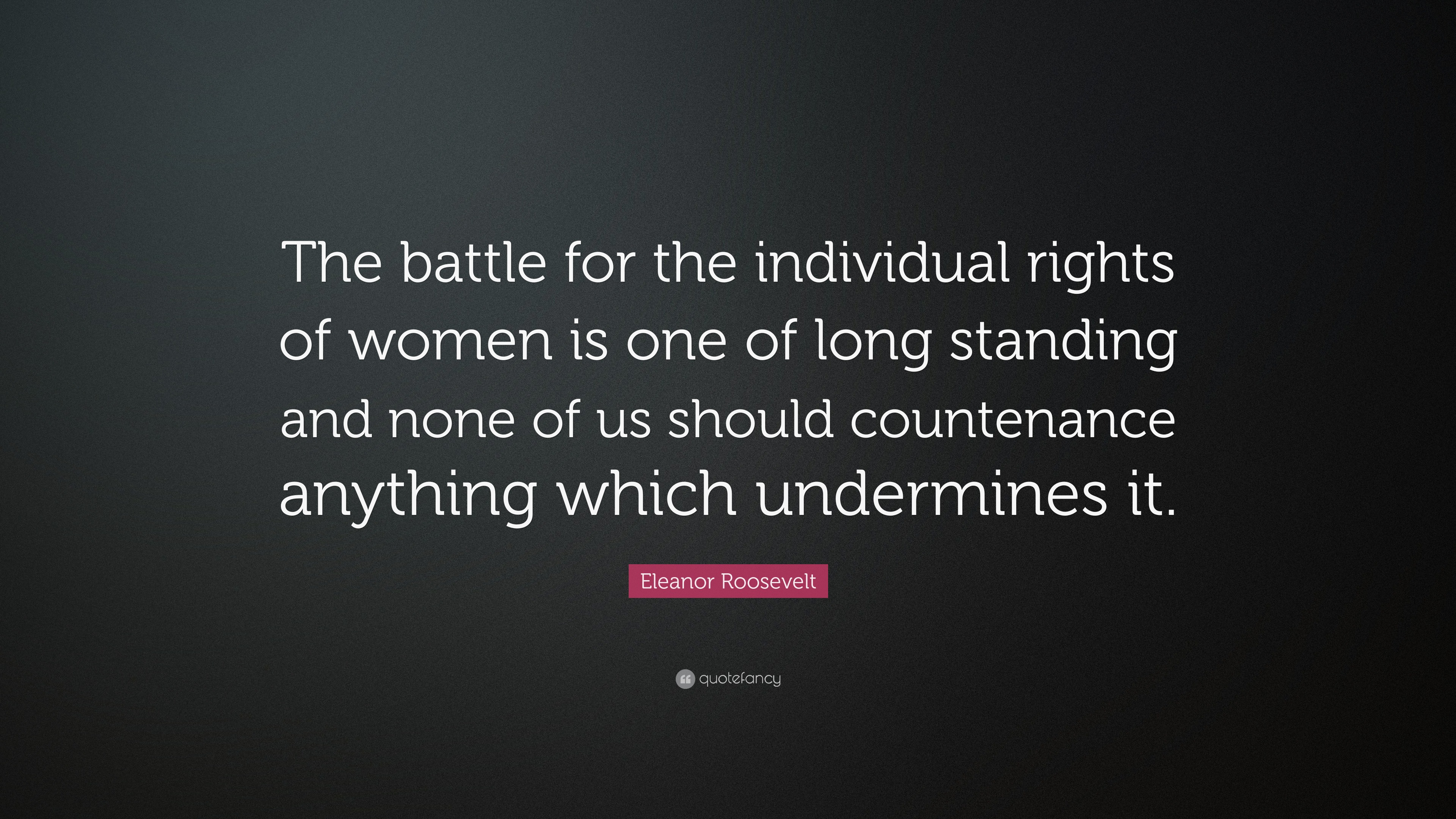 Eleanor Roosevelt Quotes Woman Eleanor Roosevelt Quote: “The Battle For The Individual Rights Of Women Is  One Of Long Standing And None Of Us Should Countenance Anything Which U...”