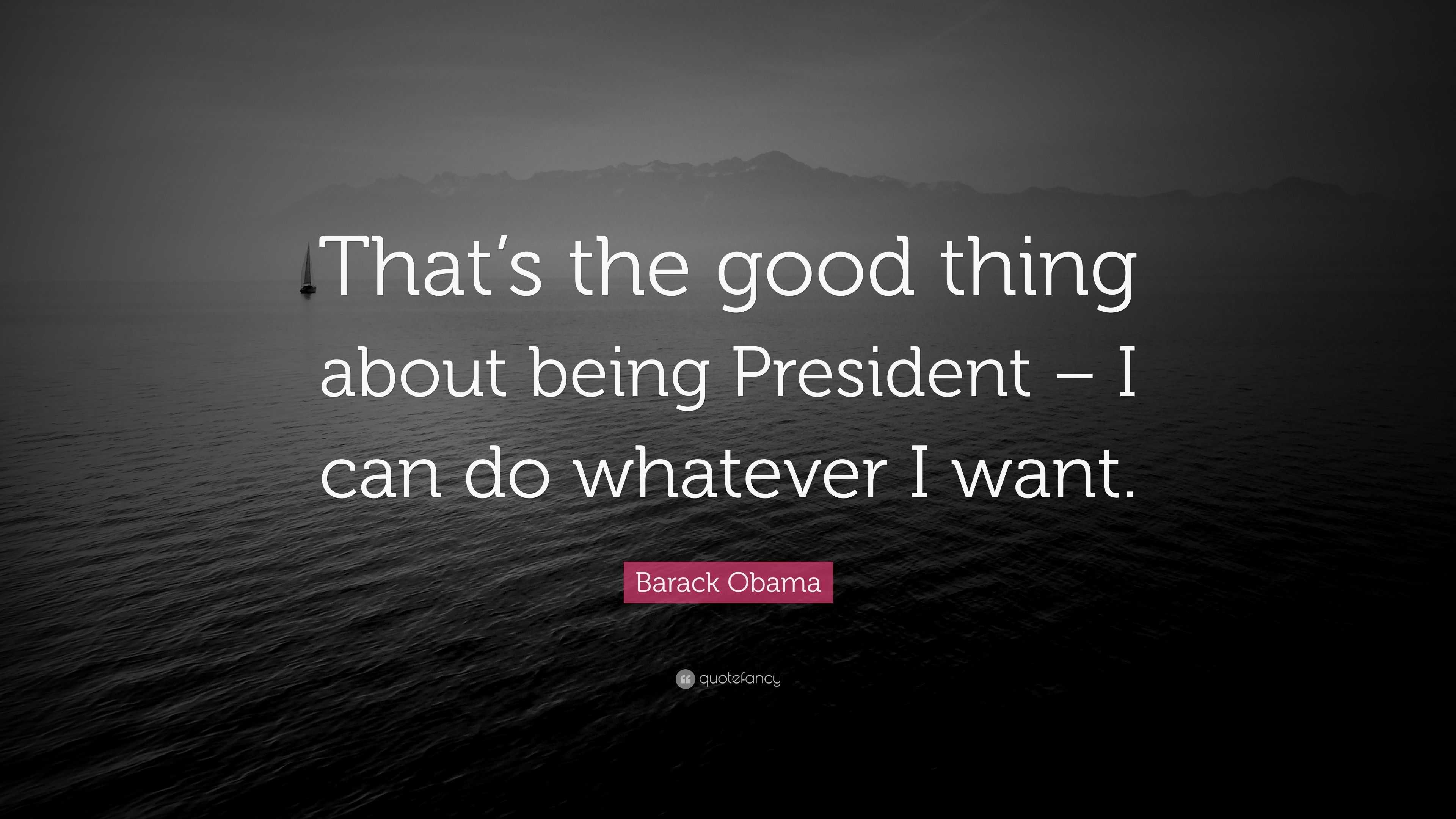 Barack Obama Quote: “That’s the good thing about being President – I ...