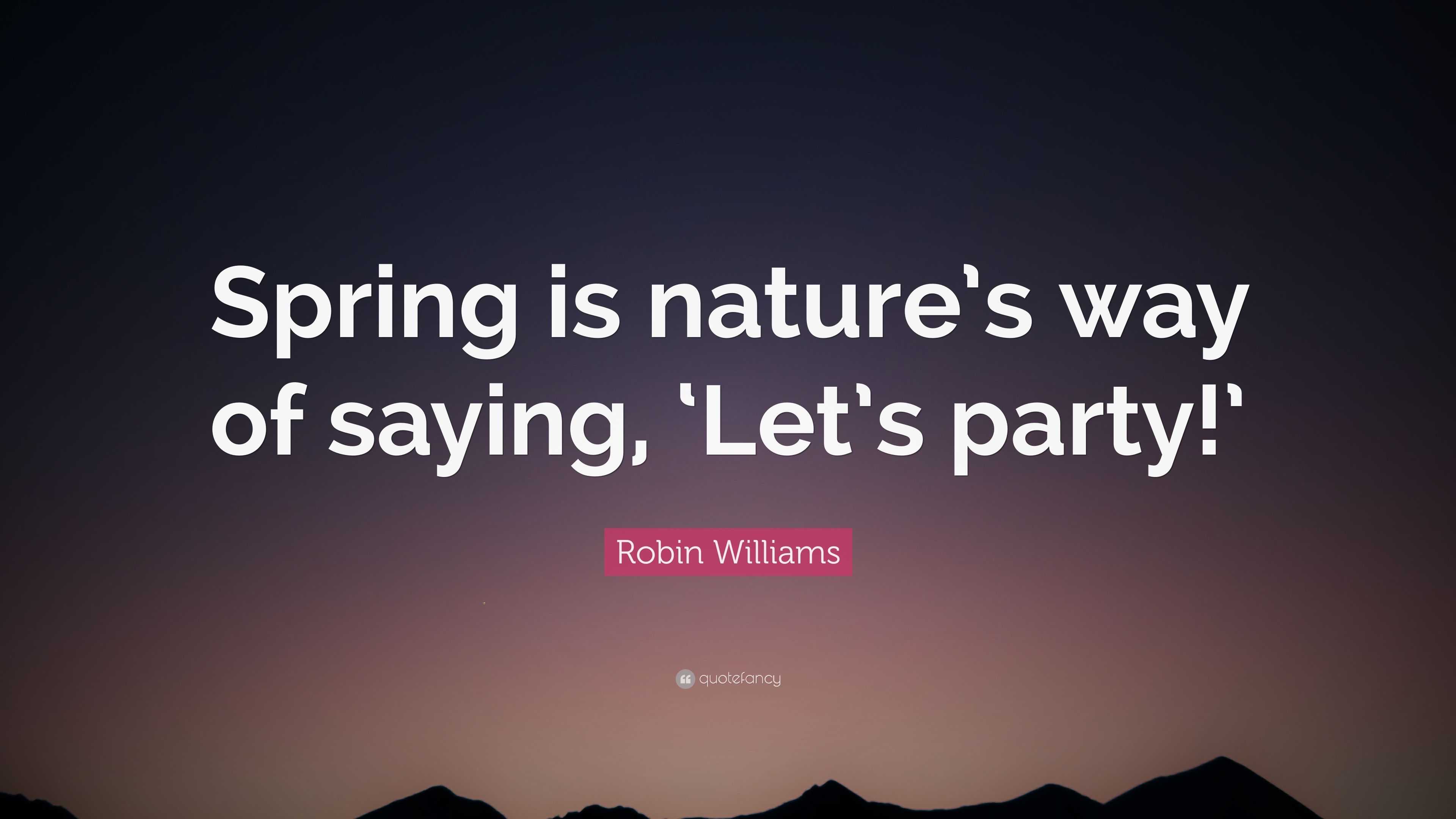 Robin Williams Quote: “Spring is nature’s way of saying, ‘Let’s party!’”