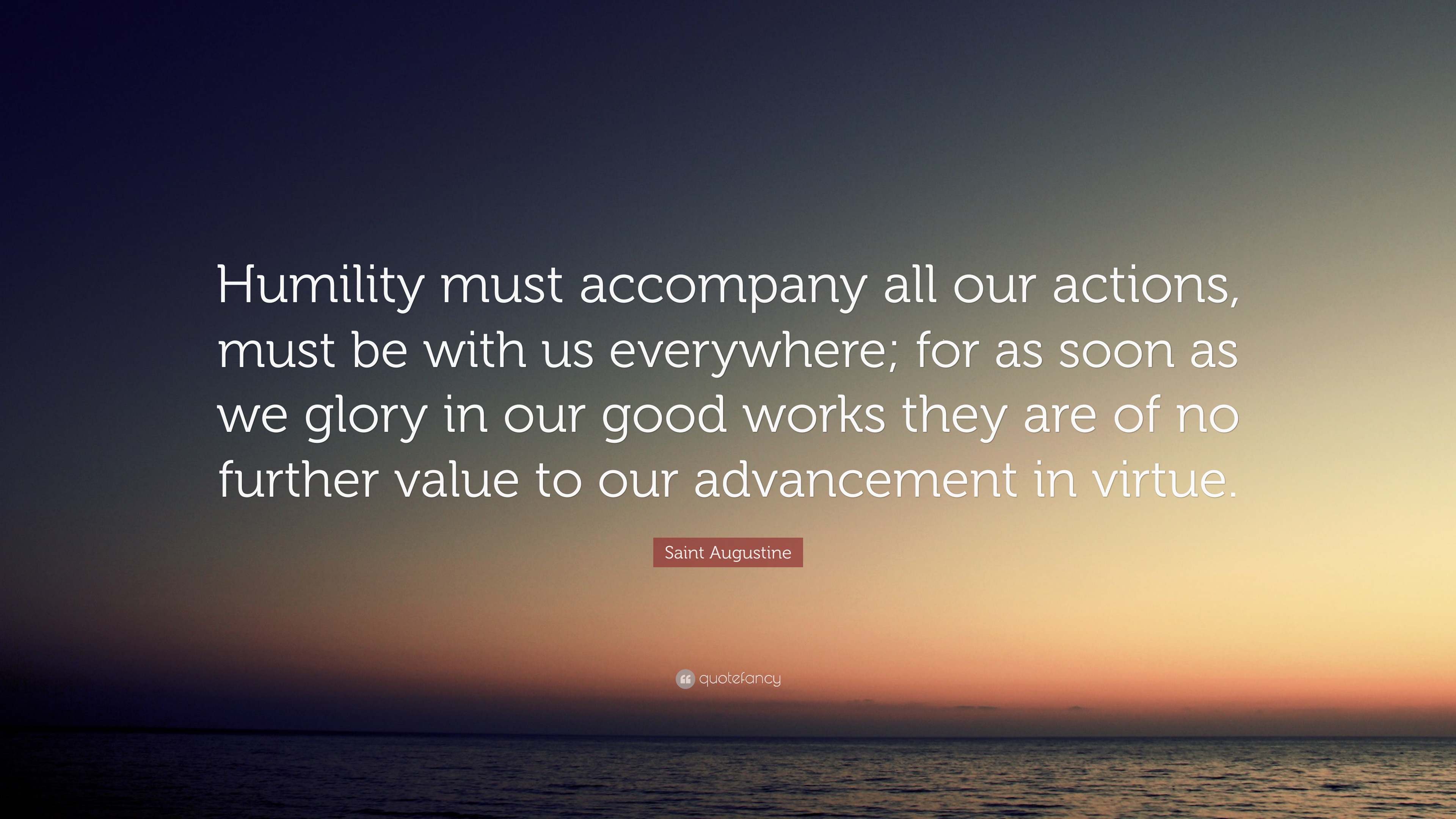 Saint Augustine Quote Humility Must Accompany All Our Actions Must Be With Us Everywhere For As Soon As We Glory In Our Good Works They Are