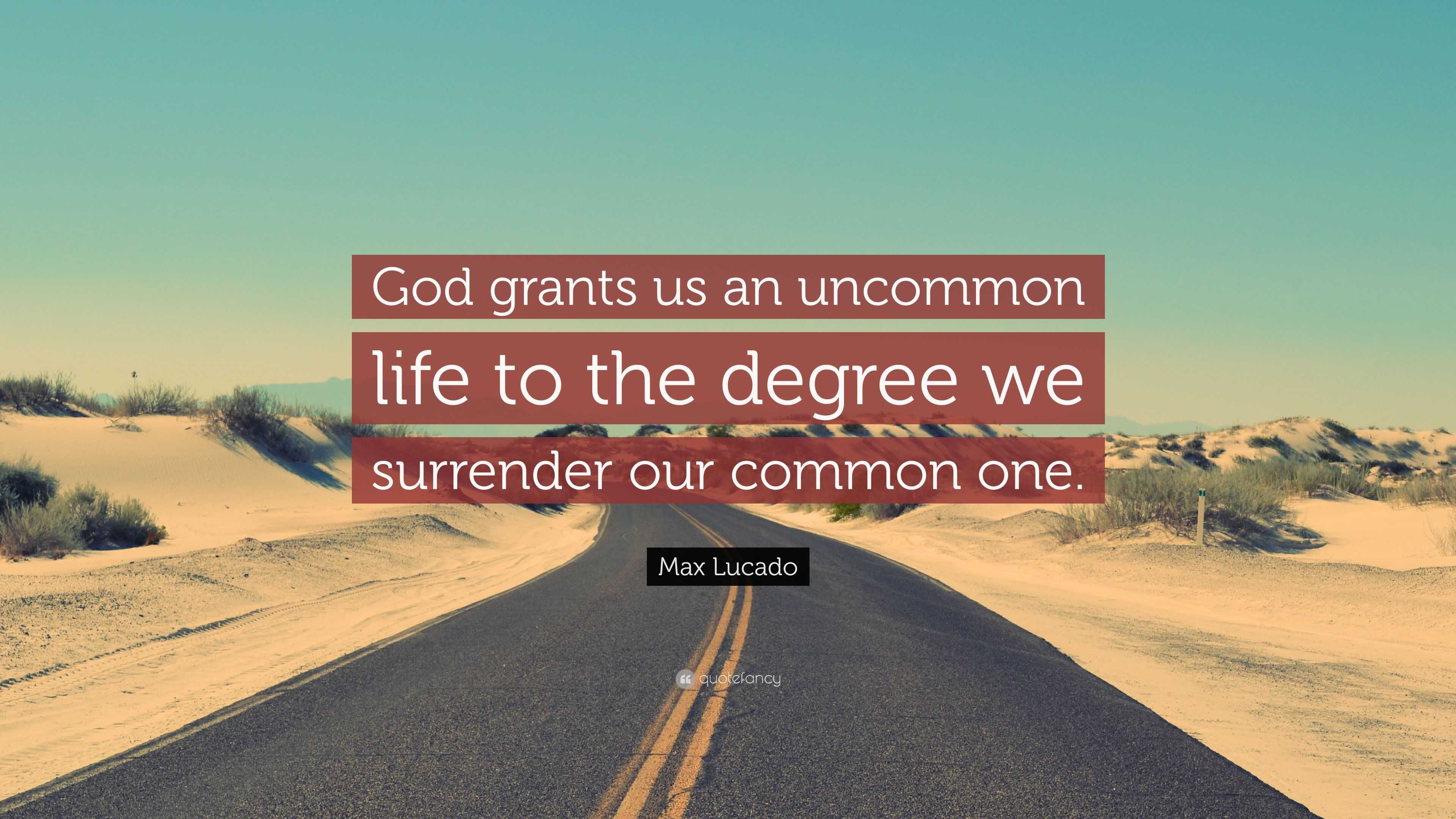 Max Lucado Quote: “God grants us an uncommon life to the degree we  surrender our common