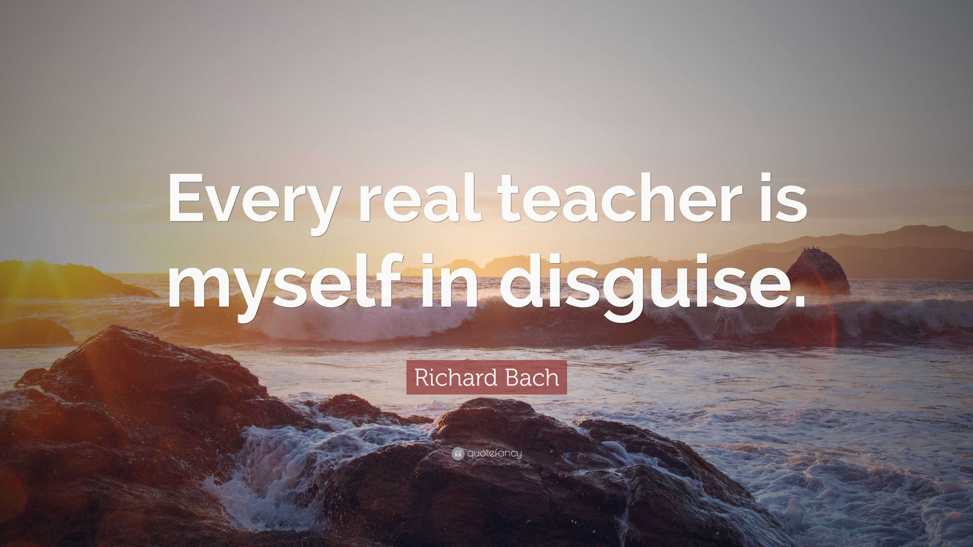 Richard Bach Quote: “Every real teacher is myself in disguise.”