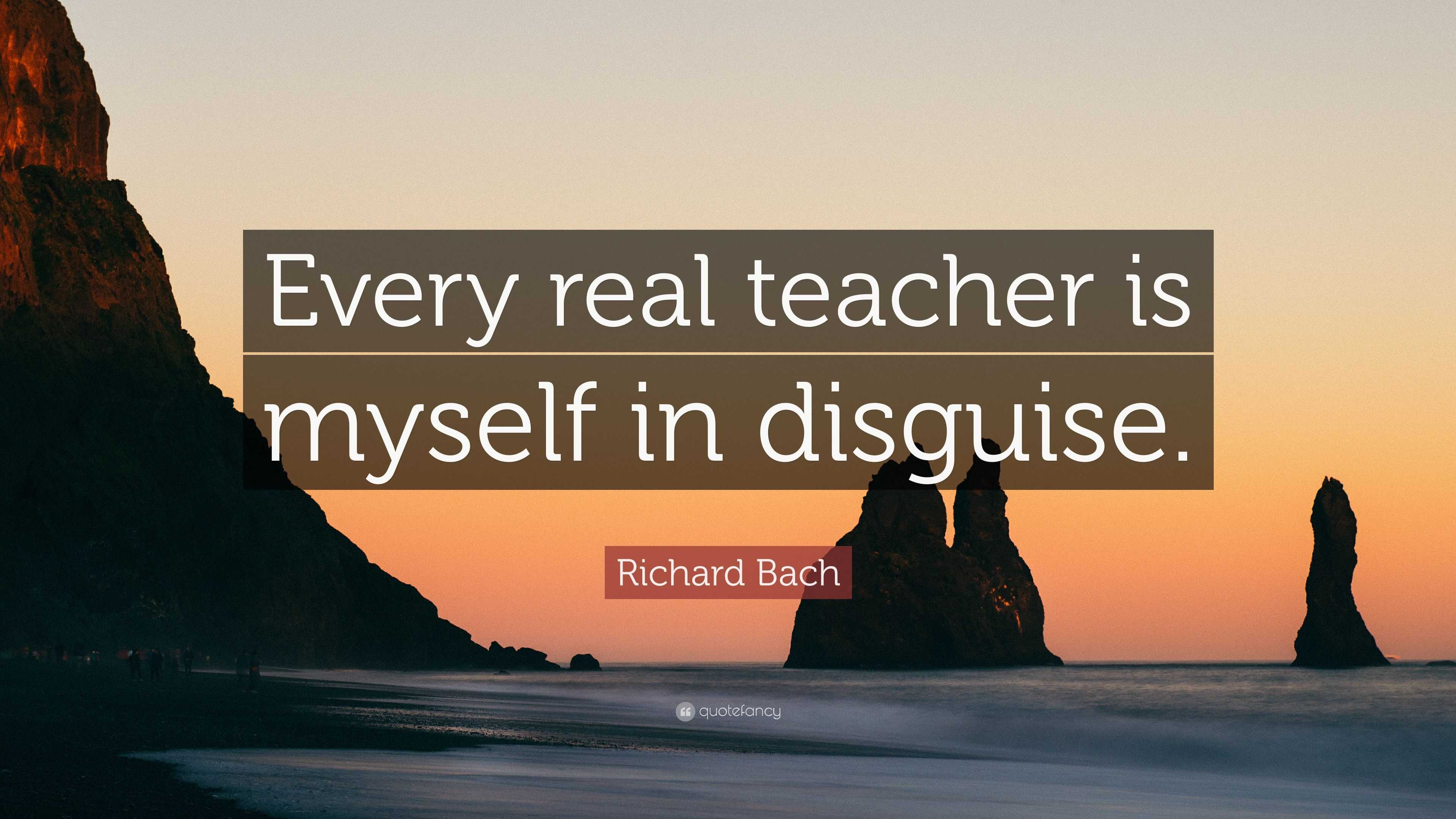 Richard Bach Quote: “Every real teacher is myself in disguise.”