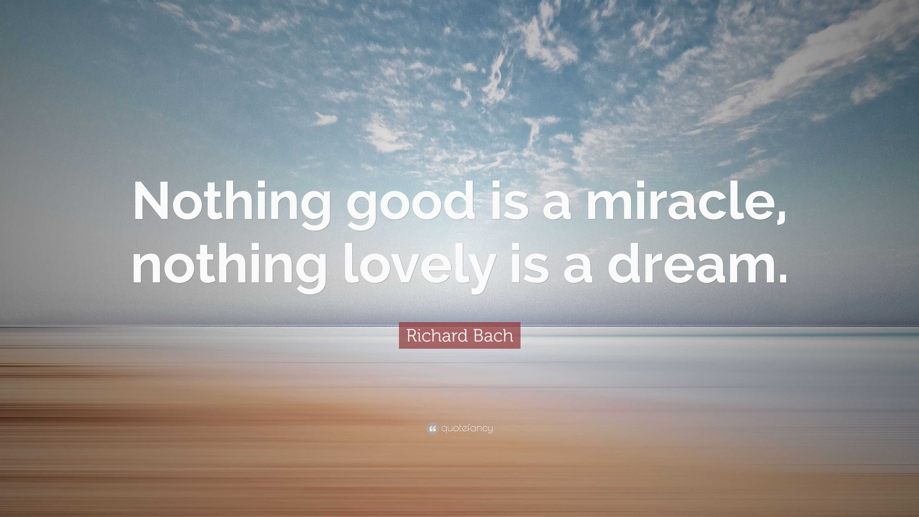 Richard Bach Quote: “nothing Good Is A Miracle, Nothing Lovely Is A Dream.”