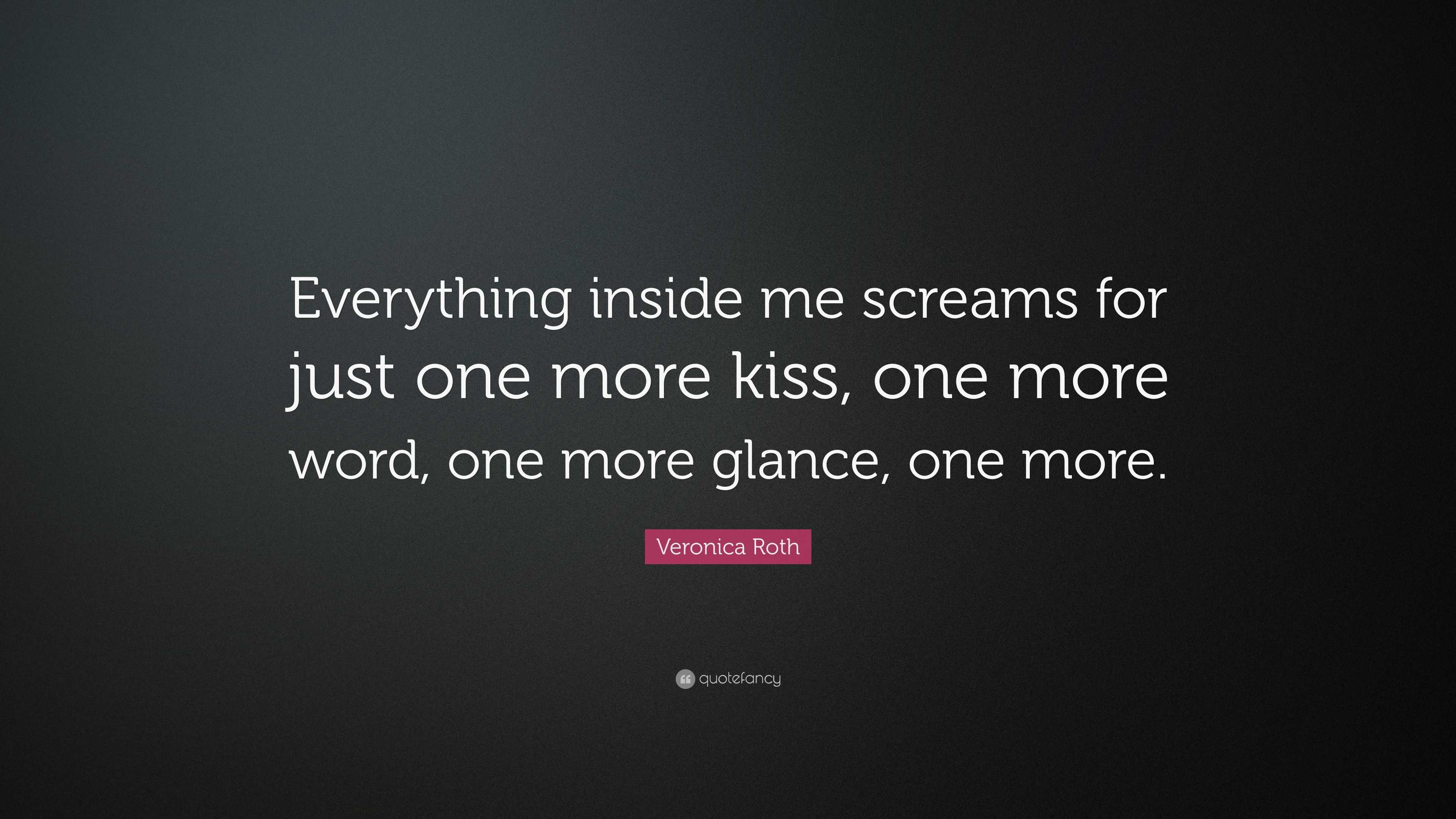 Veronica Roth Quote Everything Inside Me Screams For Just One More Kiss One More Word One