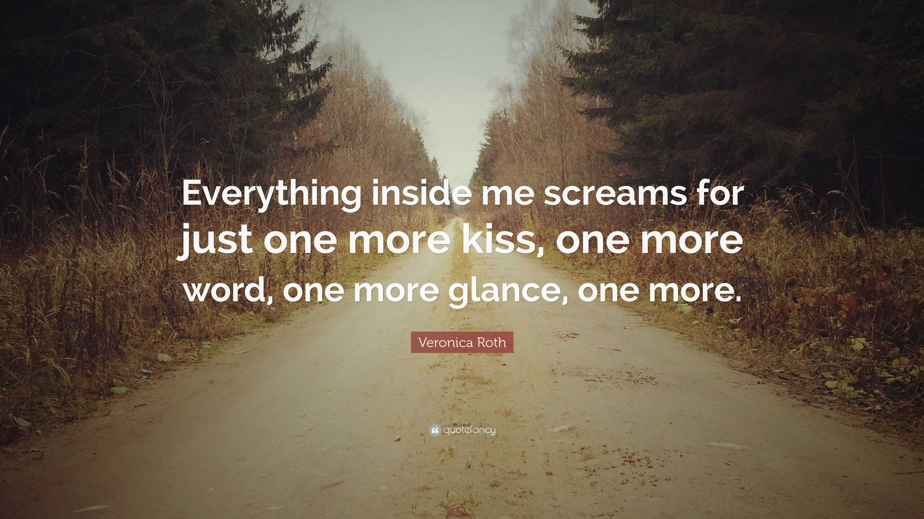 Veronica Roth Quote Everything Inside Me Screams For Just One More Kiss One More Word One