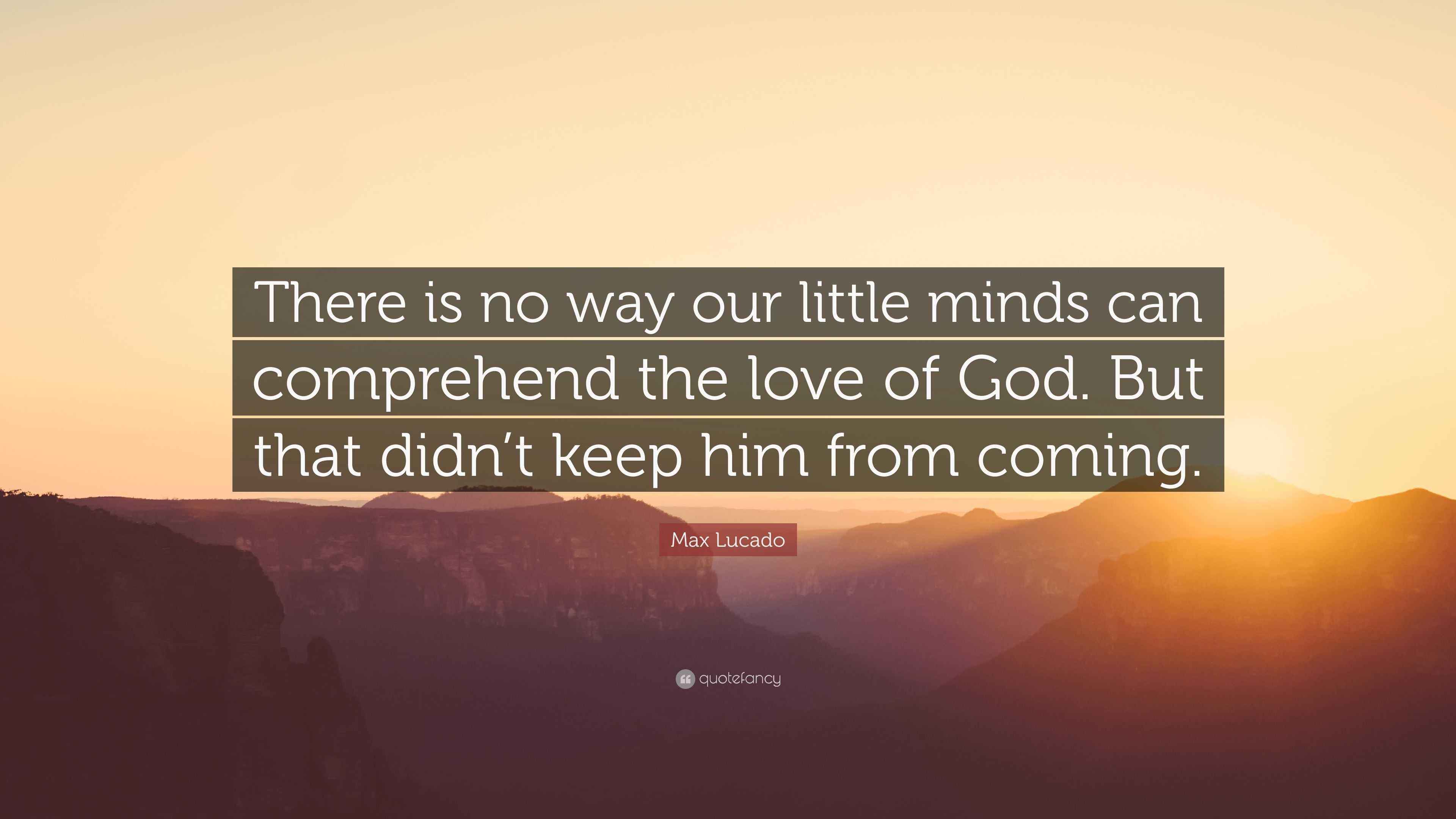 Max Lucado Quote There Is No Way Our Little Minds Can Comprehend The Love Of God But That Didn T Keep Him From Coming 7 Wallpapers Quotefancy