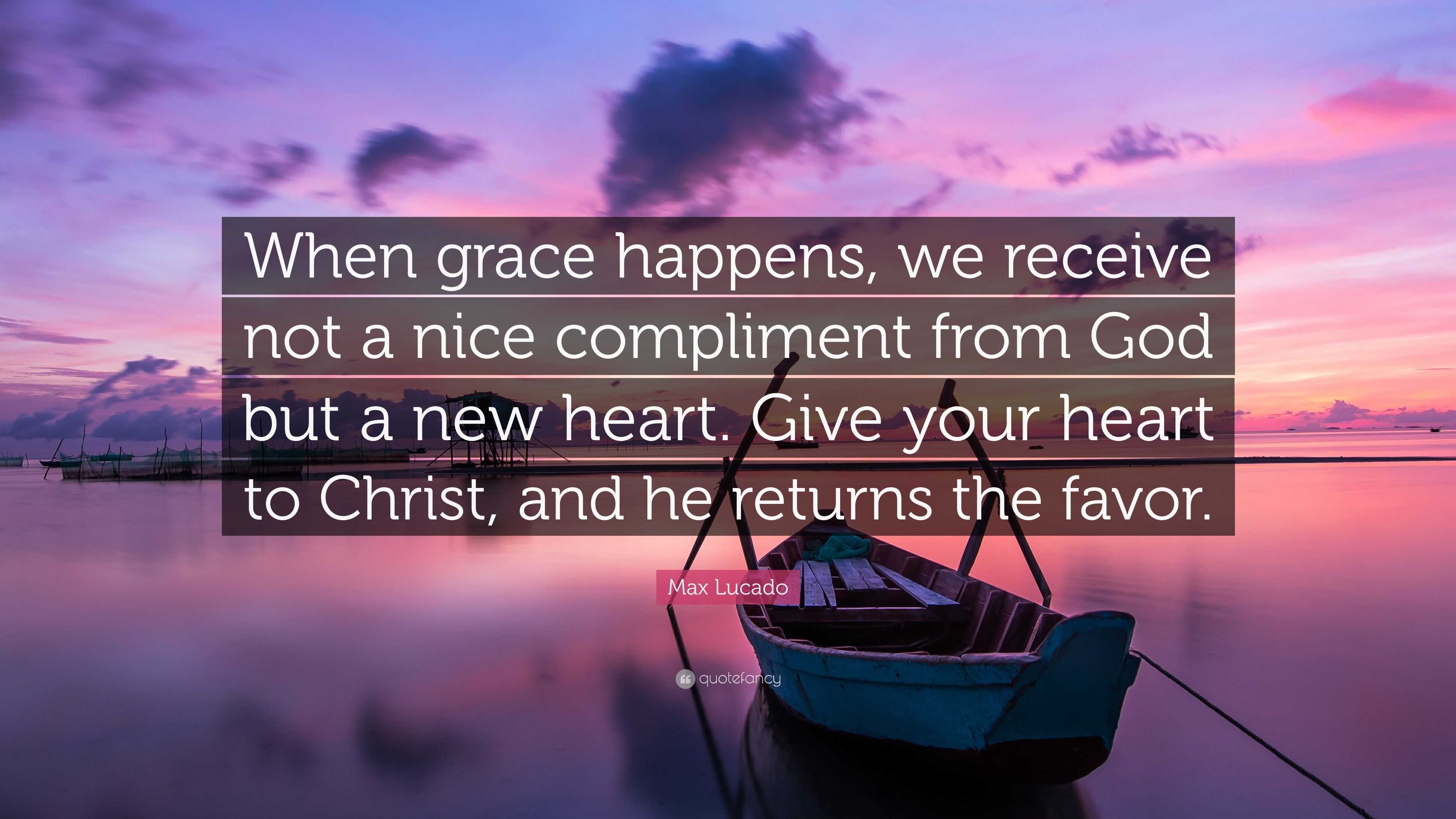 Max Lucado Quote: “When grace happens, we receive not a nice compliment  from God but a new heart. Give your heart to Christ, and he returns”