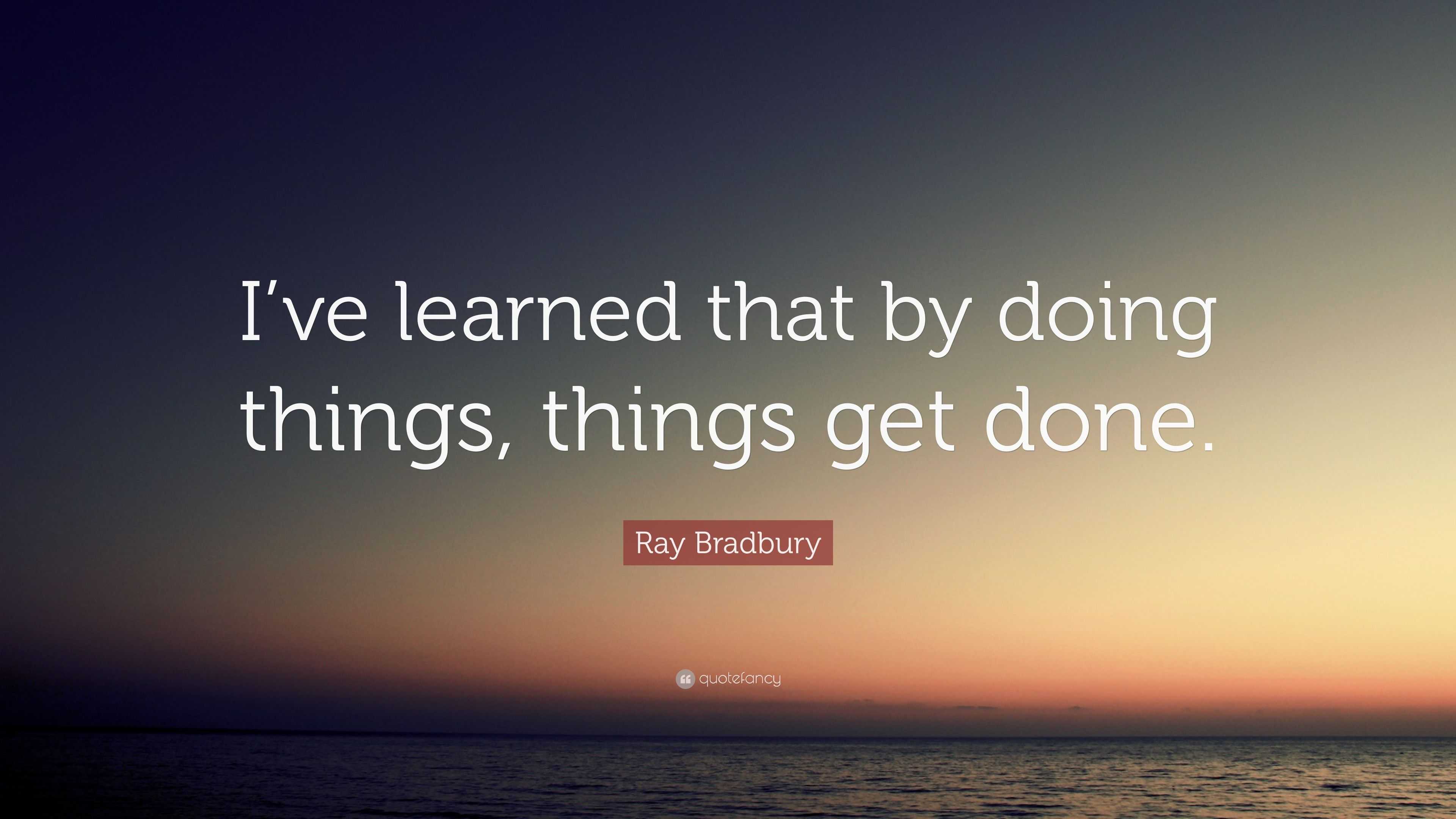 Ray Bradbury Quote: “I’ve learned that by doing things, things get done.”