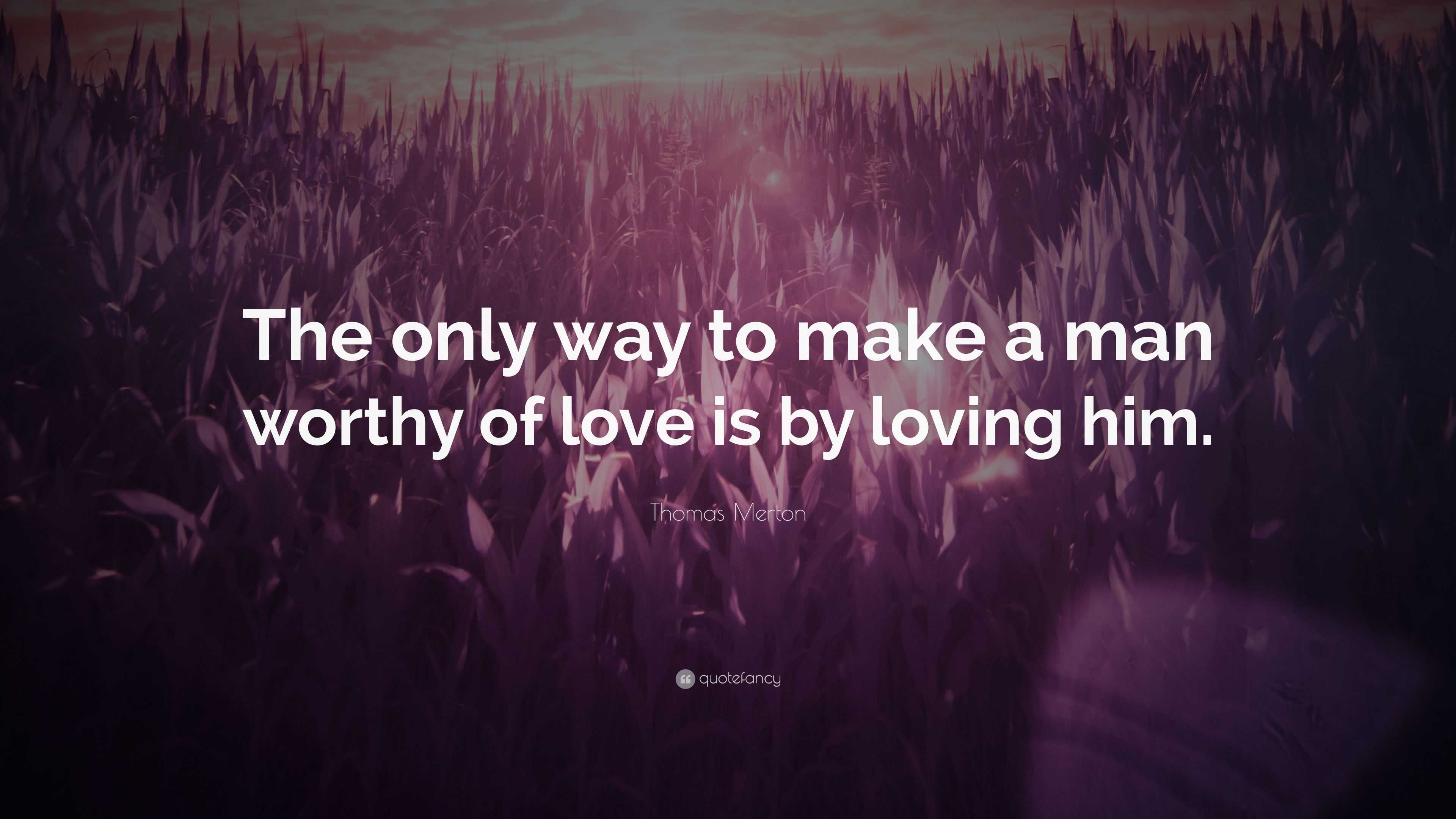 Thomas Merton Quote: “the Only Way To Make A Man Worthy Of Love Is By 