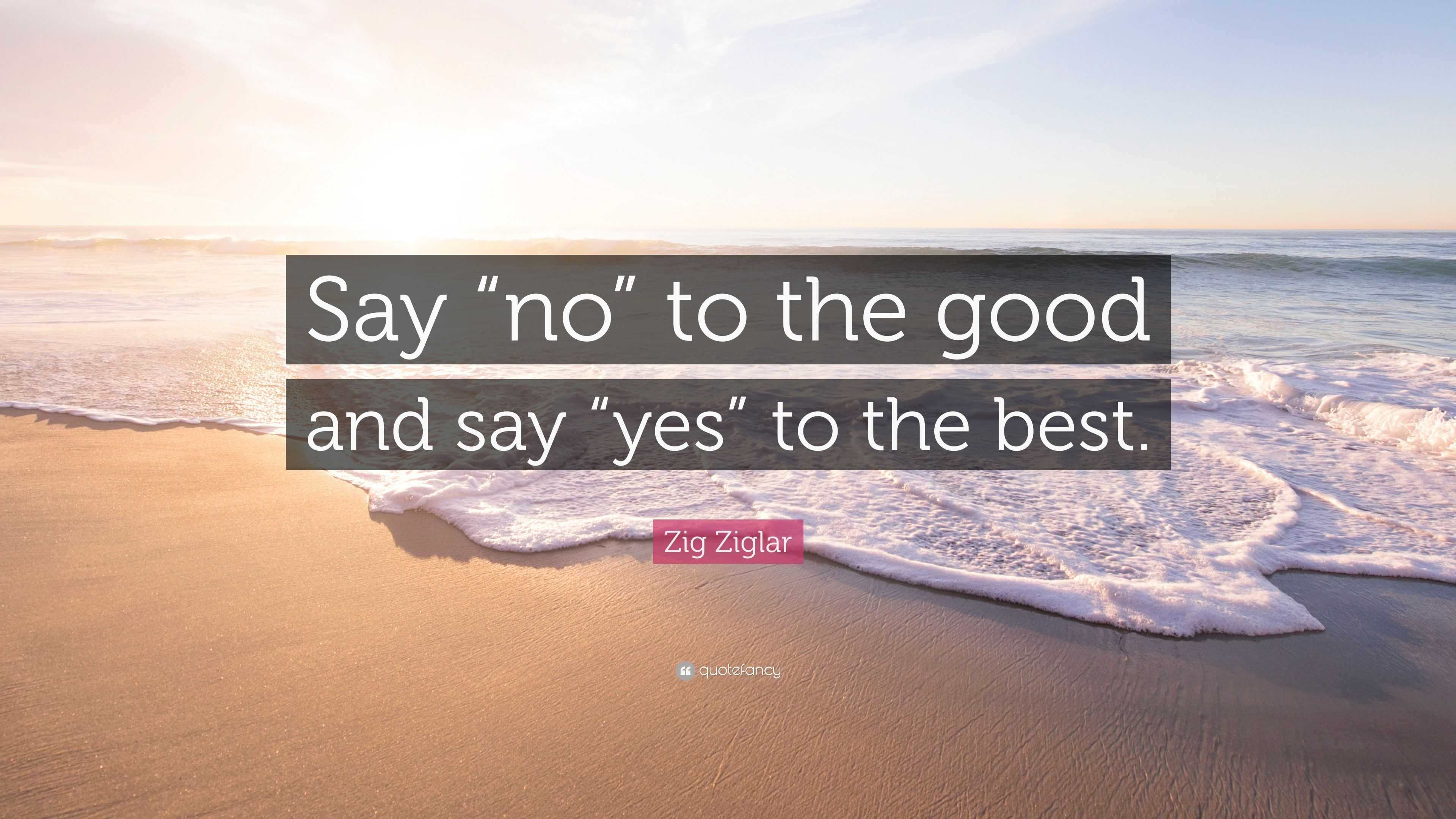 Zig Ziglar Quote: “Say “no” to the good and say “yes” to the best.”