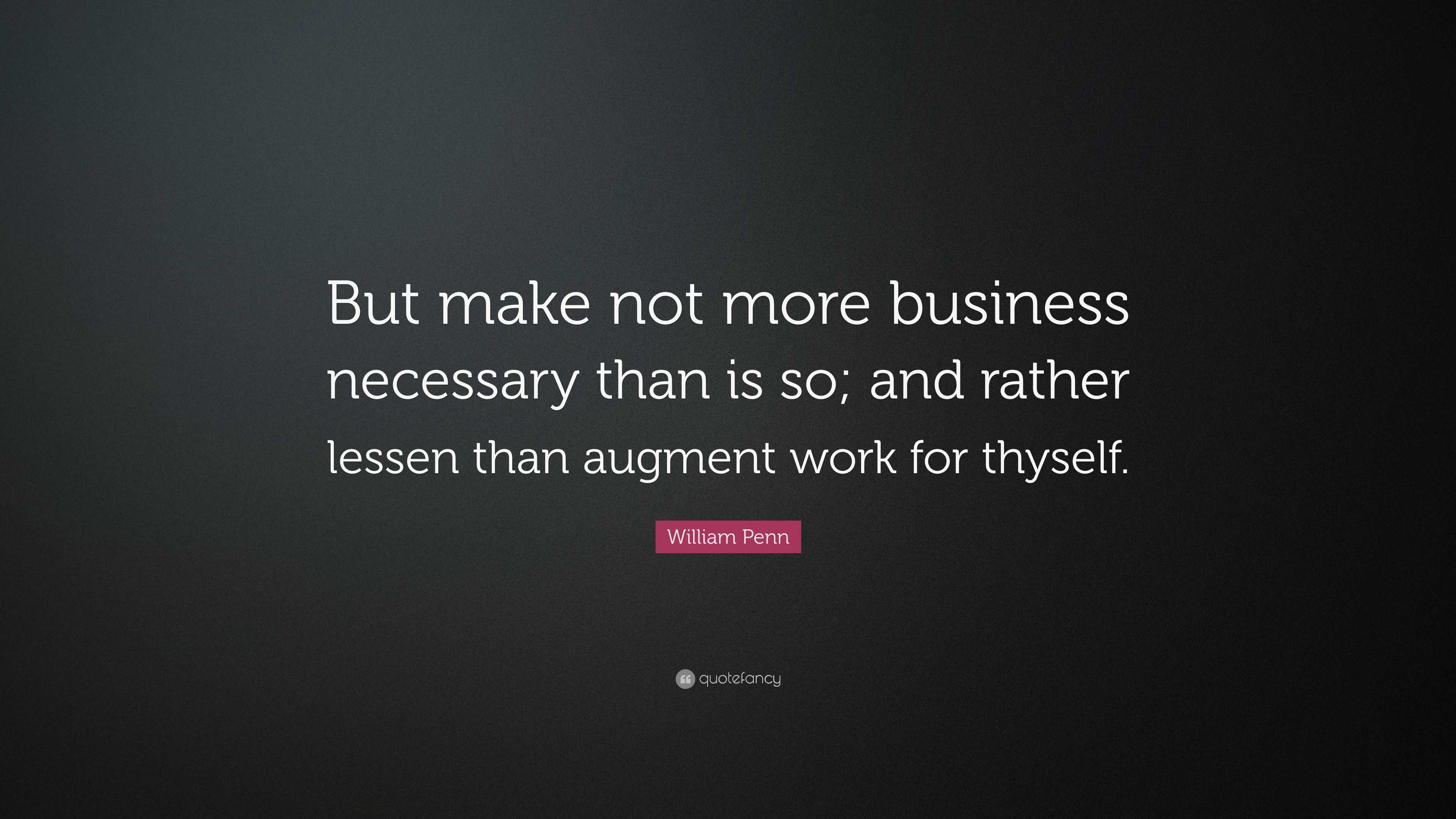 William Penn Quote: “But make not more business necessary than is so ...