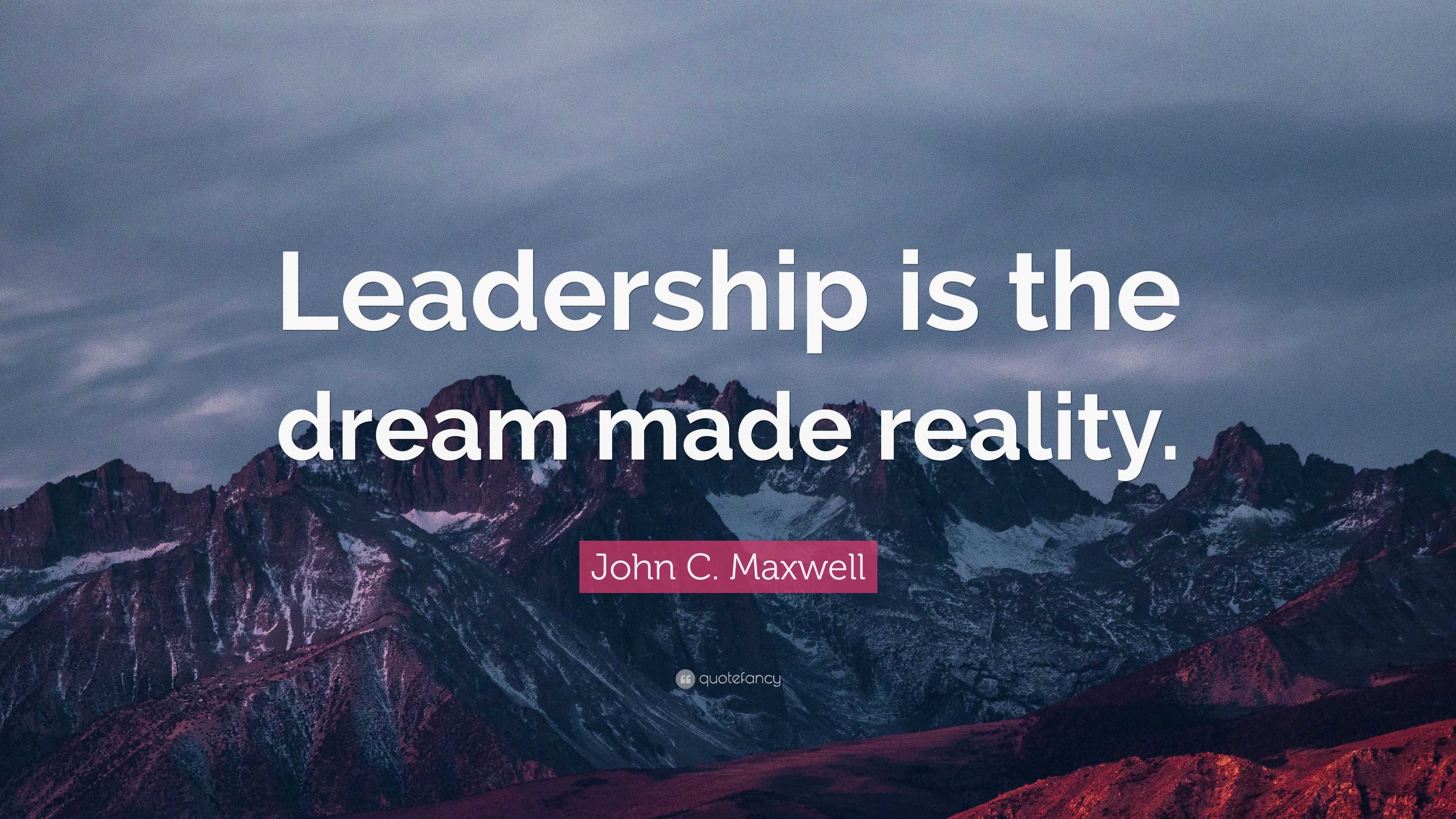 John C. Maxwell Quote: “Leadership is the dream made reality.”