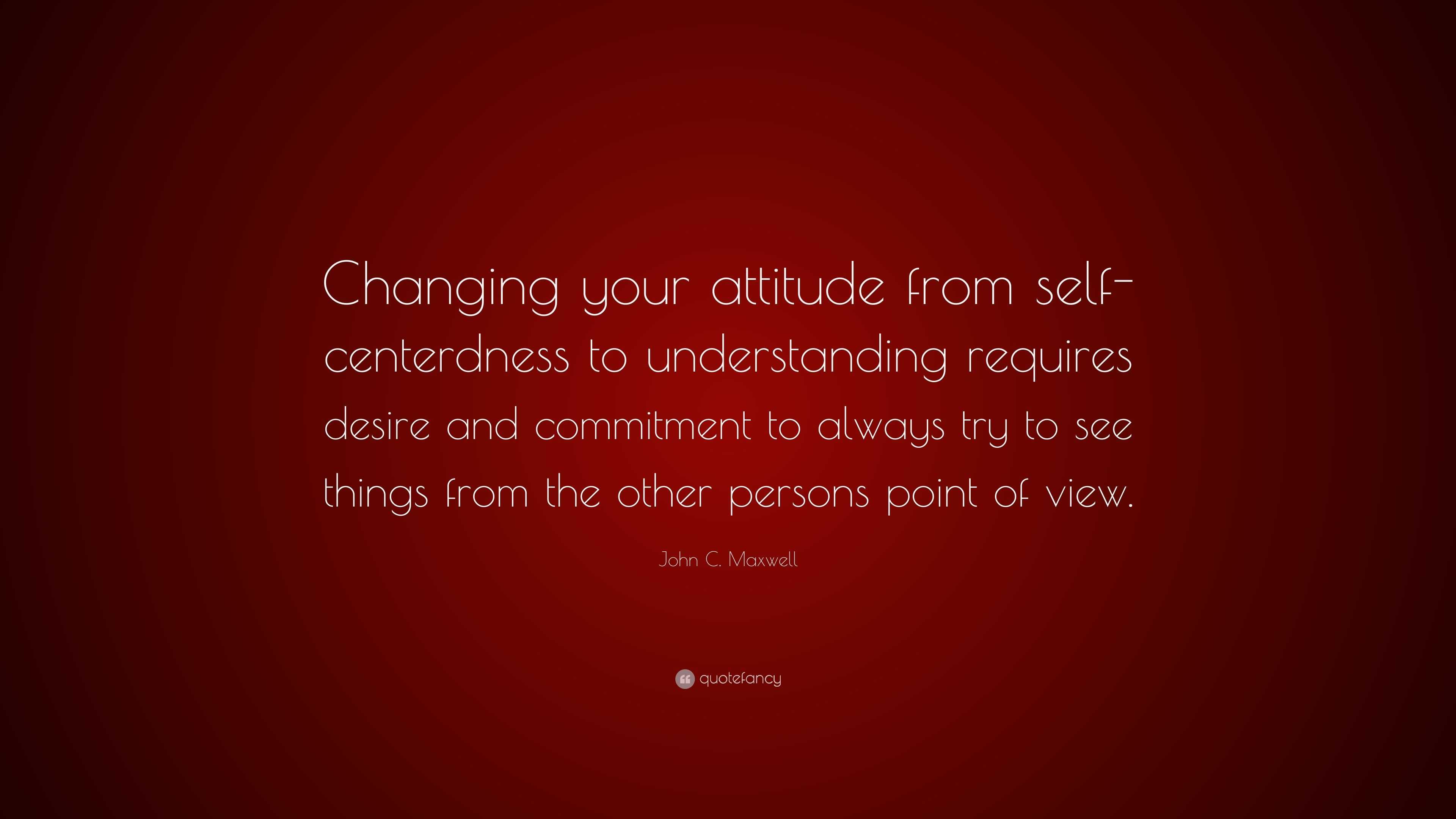 John C. Maxwell Quote: “Changing your attitude from self-centerdness to ...