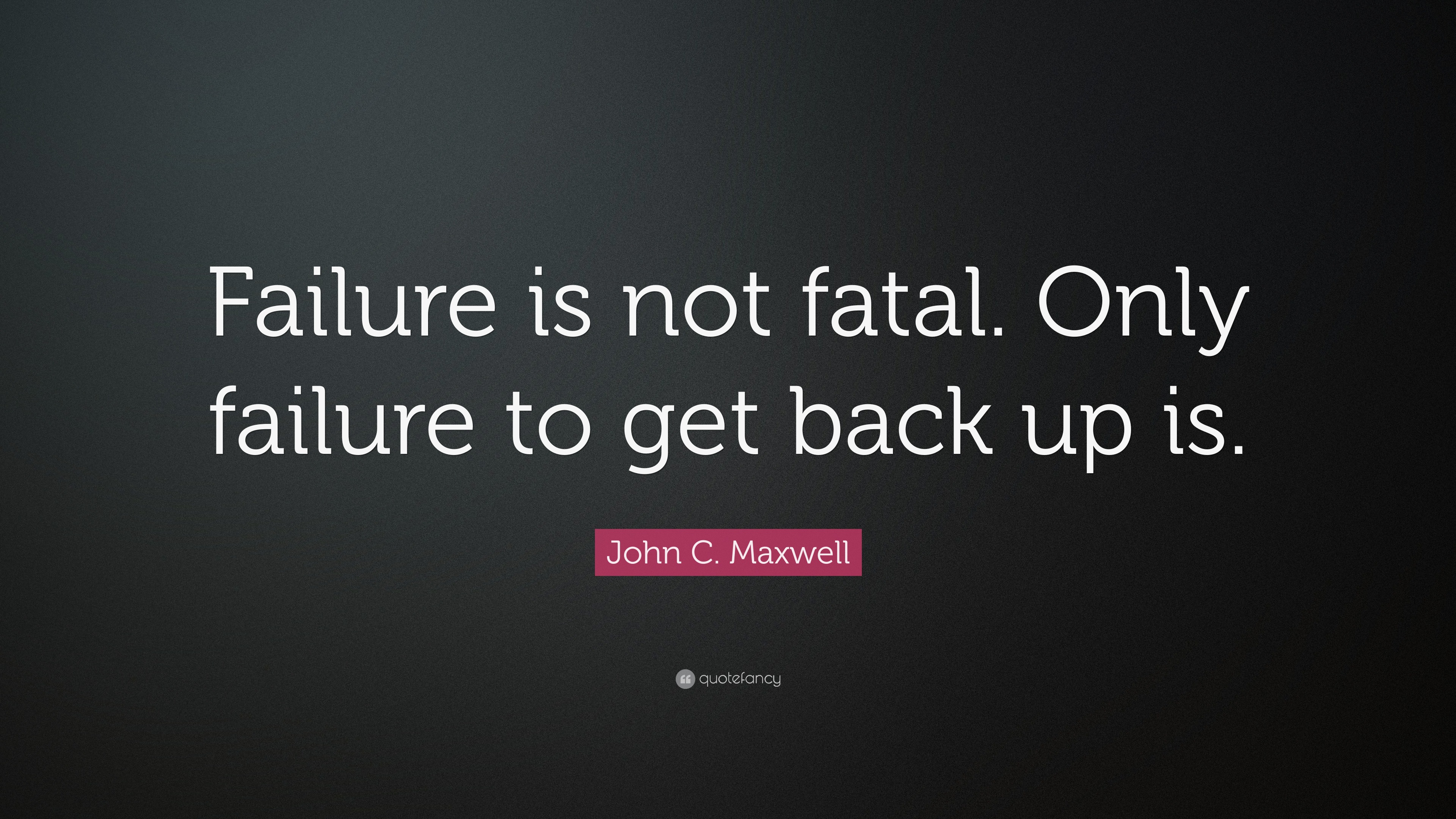 John C. Maxwell Quote: “Failure Is Not Fatal. Only Failure To Get Back ...