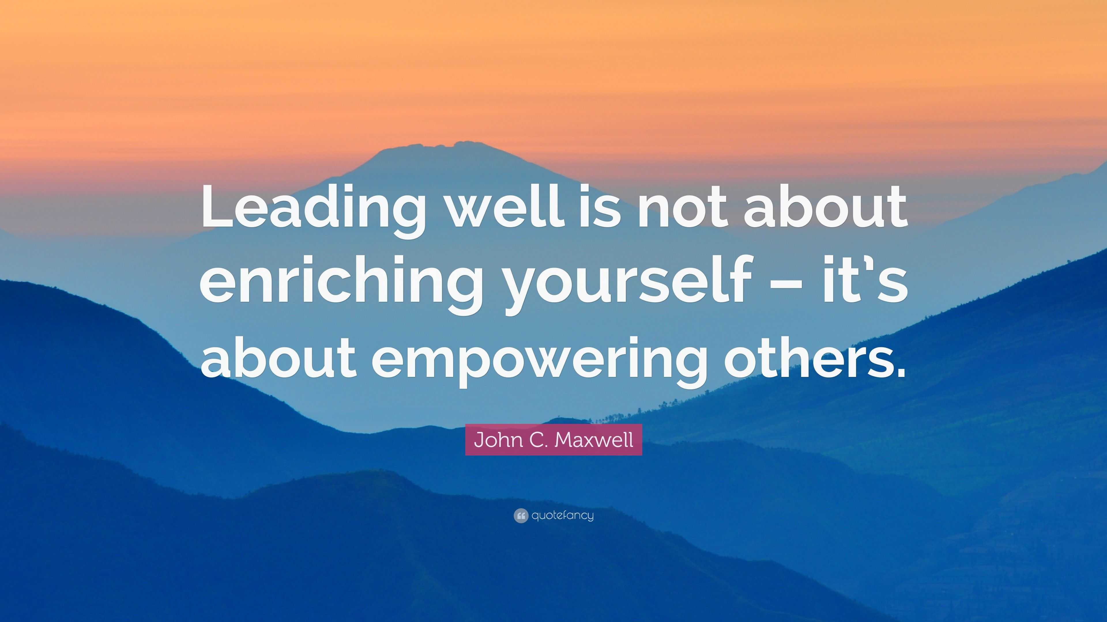 John C. Maxwell Quote: “Leading well is not about enriching yourself ...