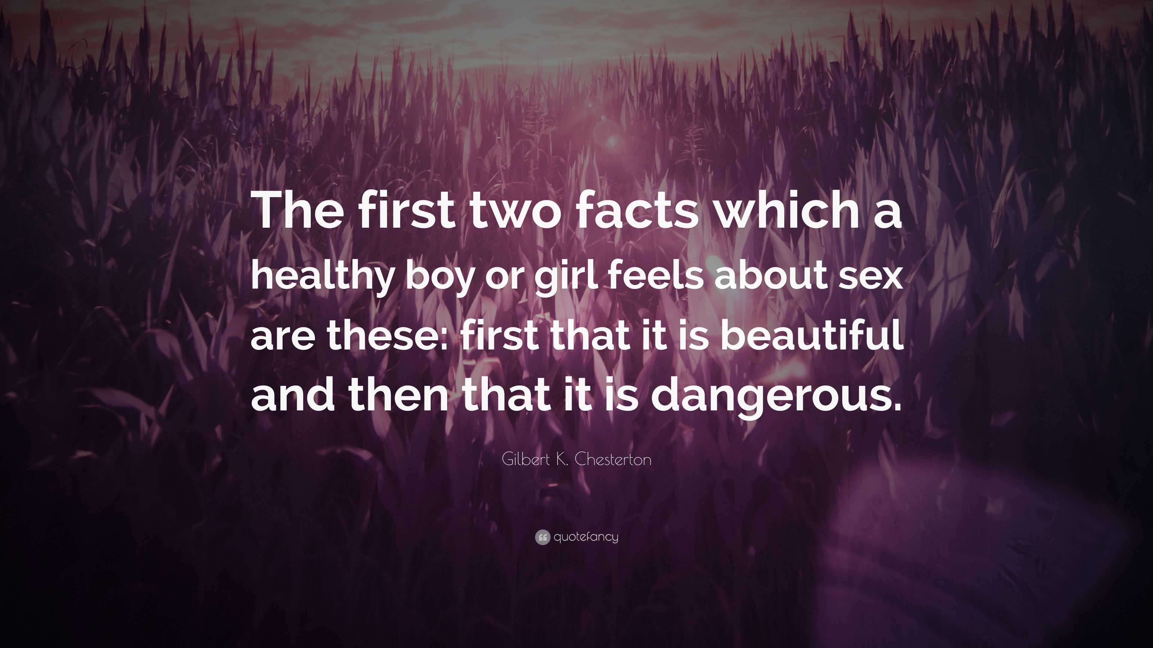 Gilbert K. Chesterton Quote: “The first two facts which a healthy boy or  girl feels about sex are these: first that it is beautiful and then that it  i...”