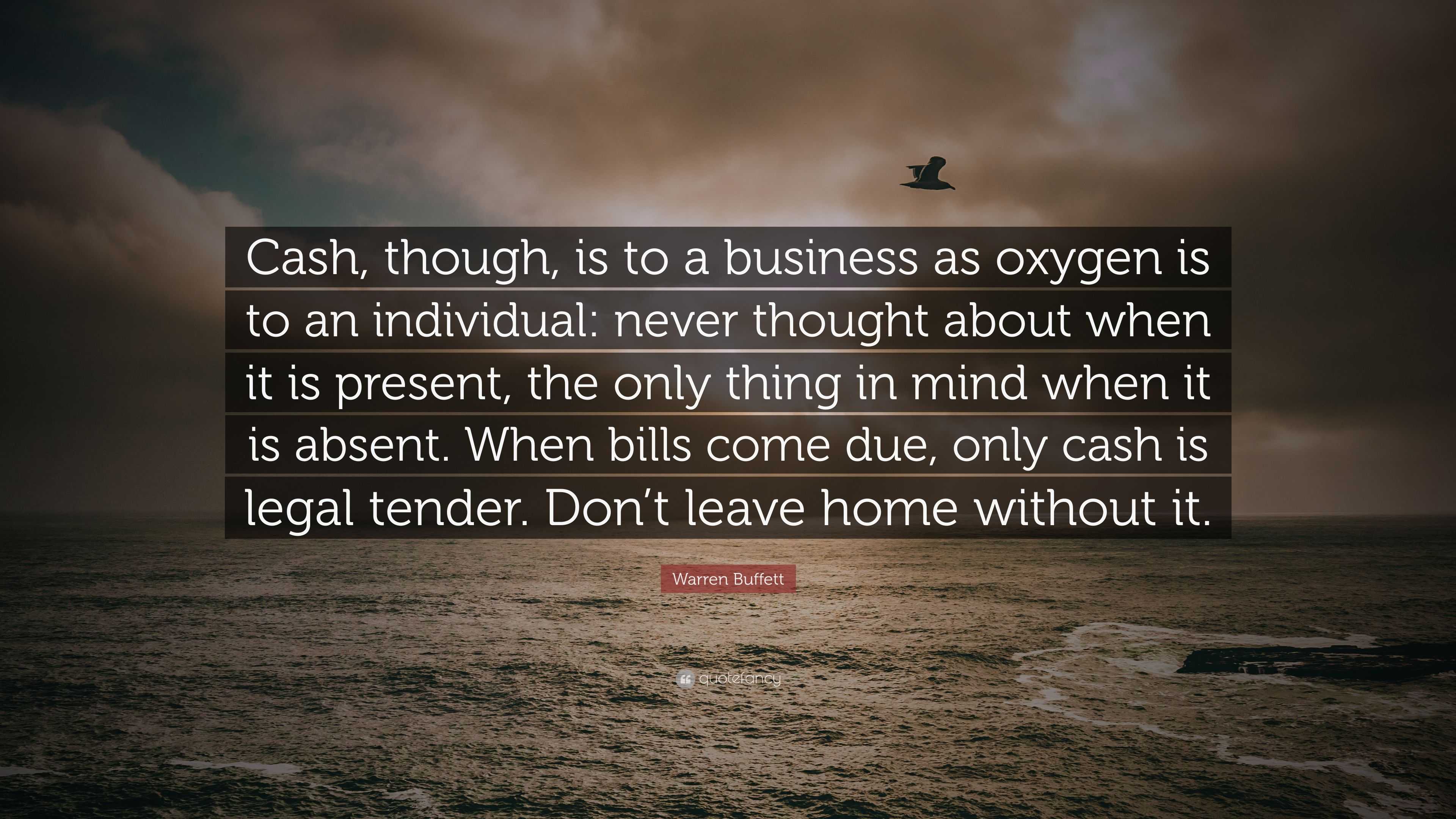 Warren Buffett Quote: "Cash, though, is to a business as oxygen is to an individual: never ...