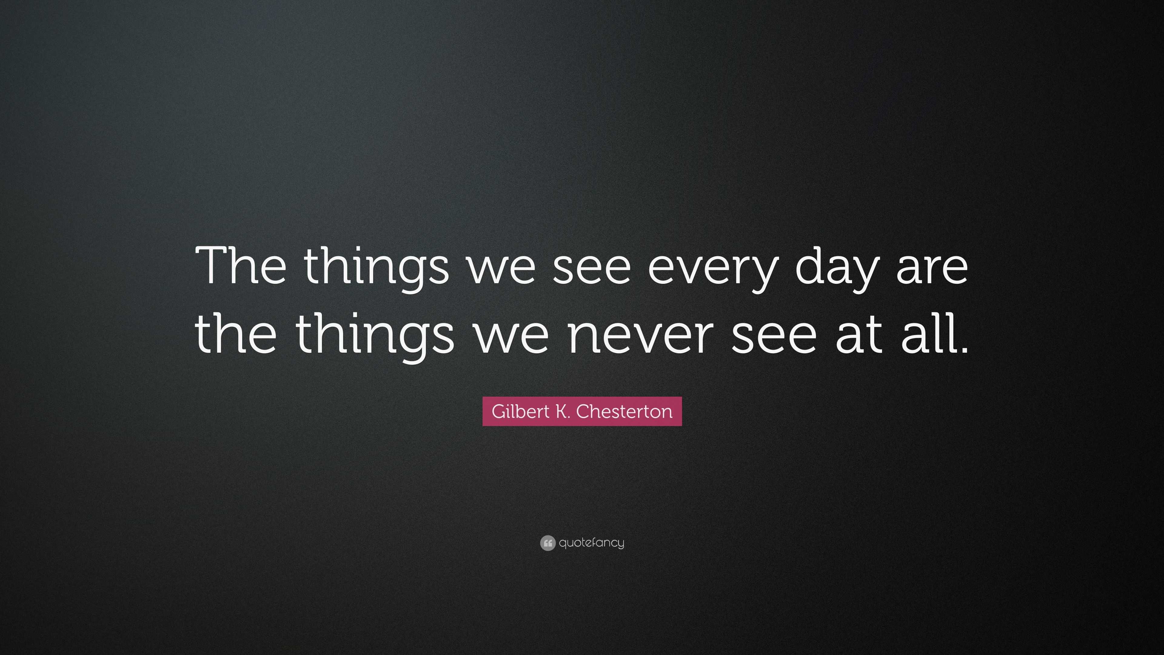 Gilbert K. Chesterton Quote: “The things we see every day are the ...