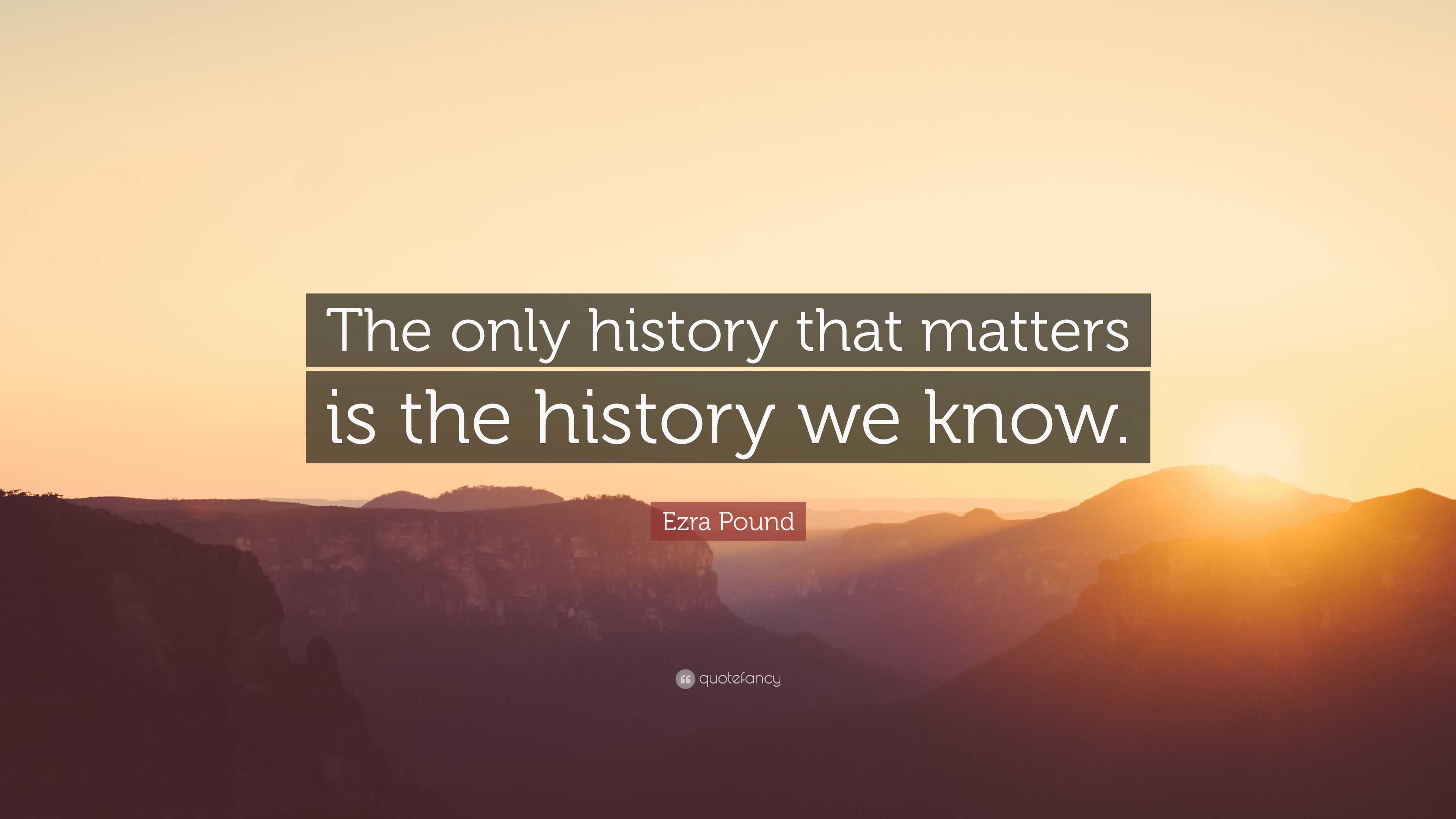 Ezra Pound Quote: “The Only History That Matters Is The History We Know.”