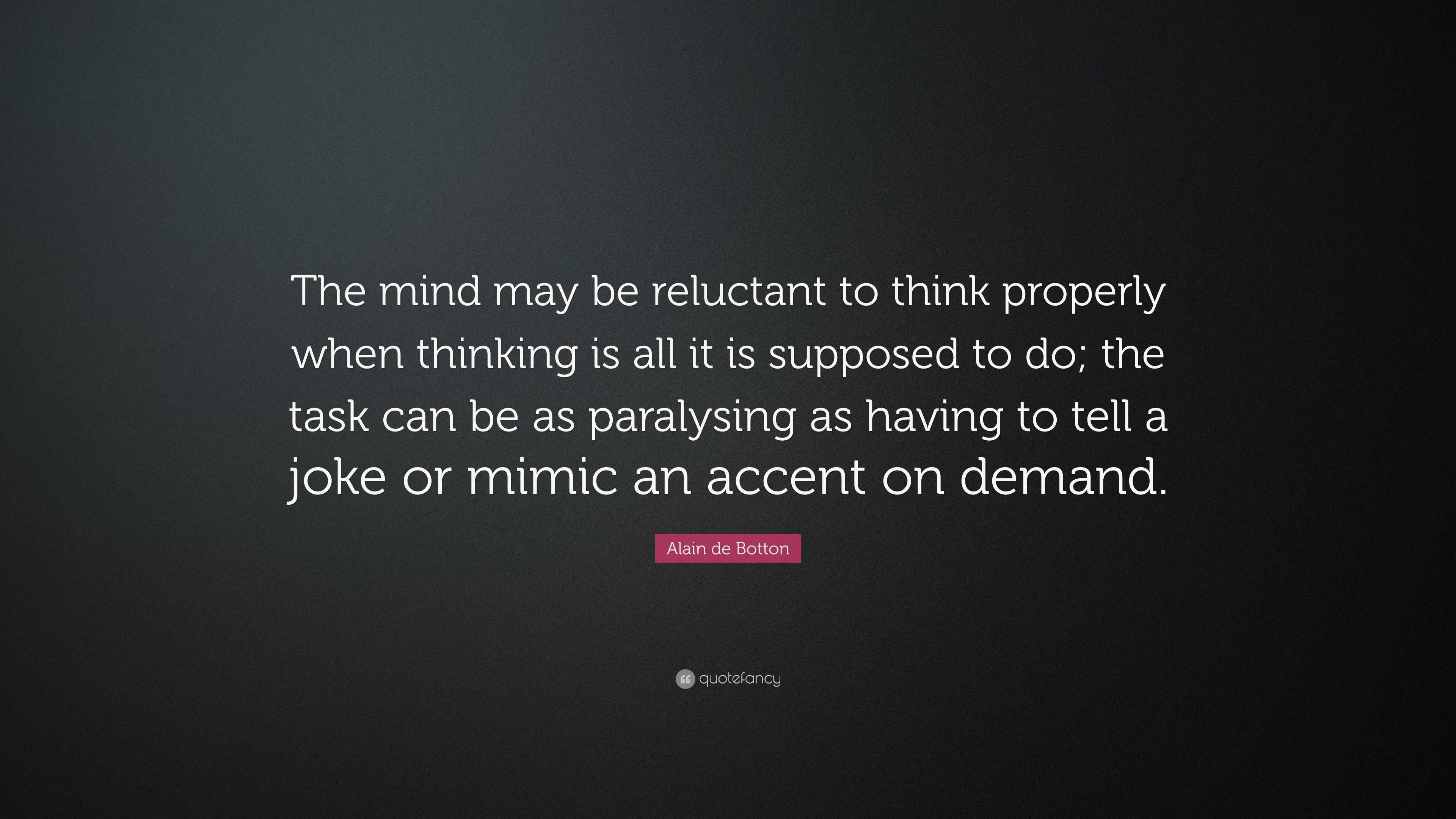 Alain De Botton Quote: “the Mind May Be Reluctant To Think Properly 