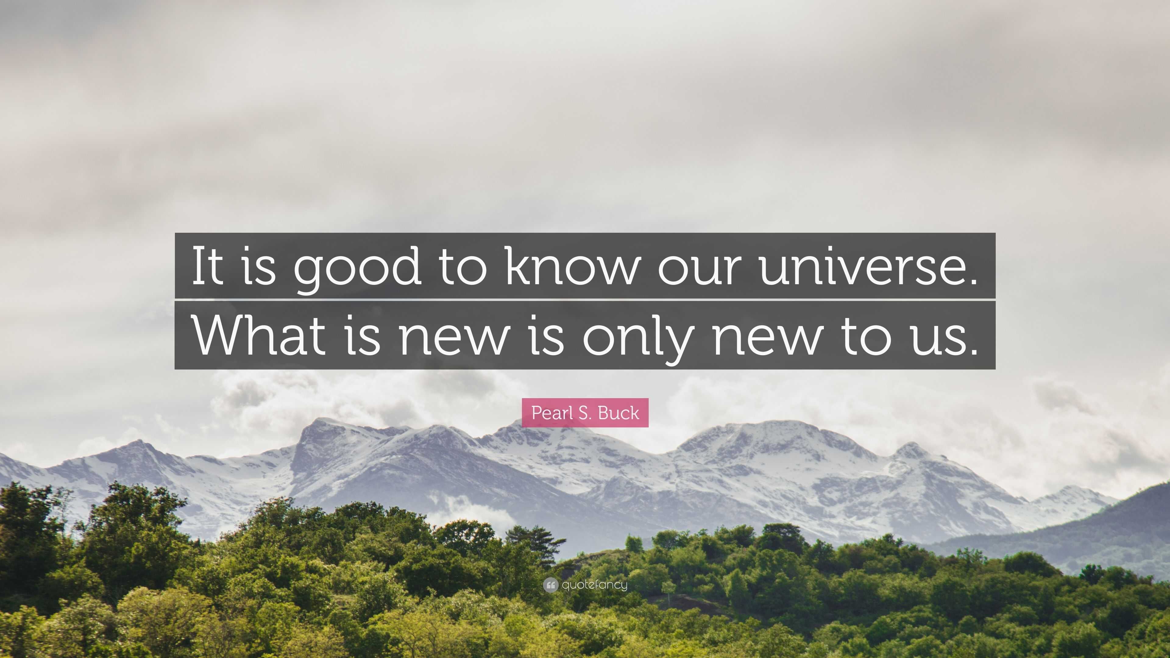 Pearl S. Buck Quote: “It is good to know our universe. What is new is ...