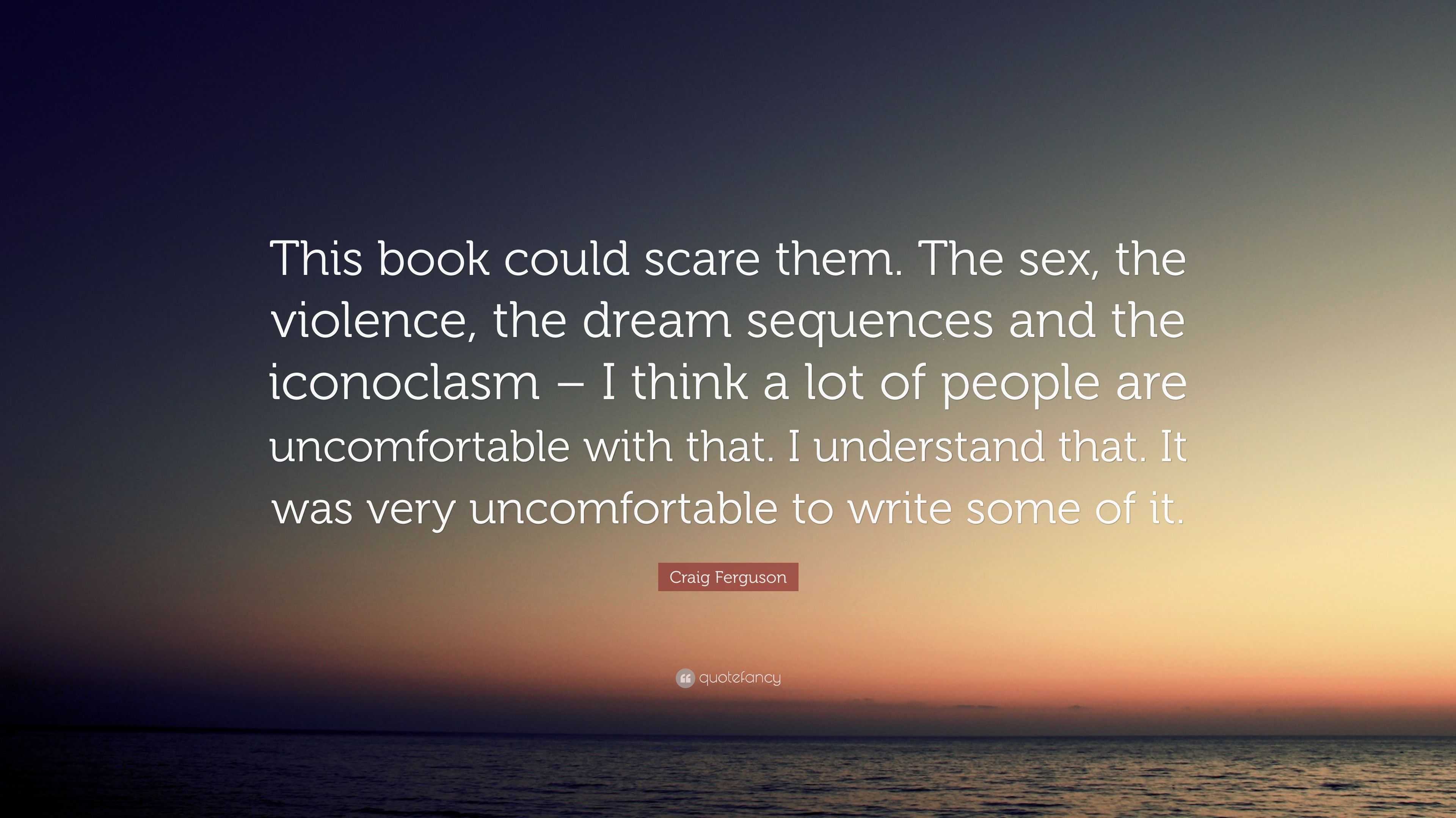 Craig Ferguson Quote: “This book could scare them. The sex, the violence,  the dream sequences and the iconoclasm – I think a lot of people are ...”