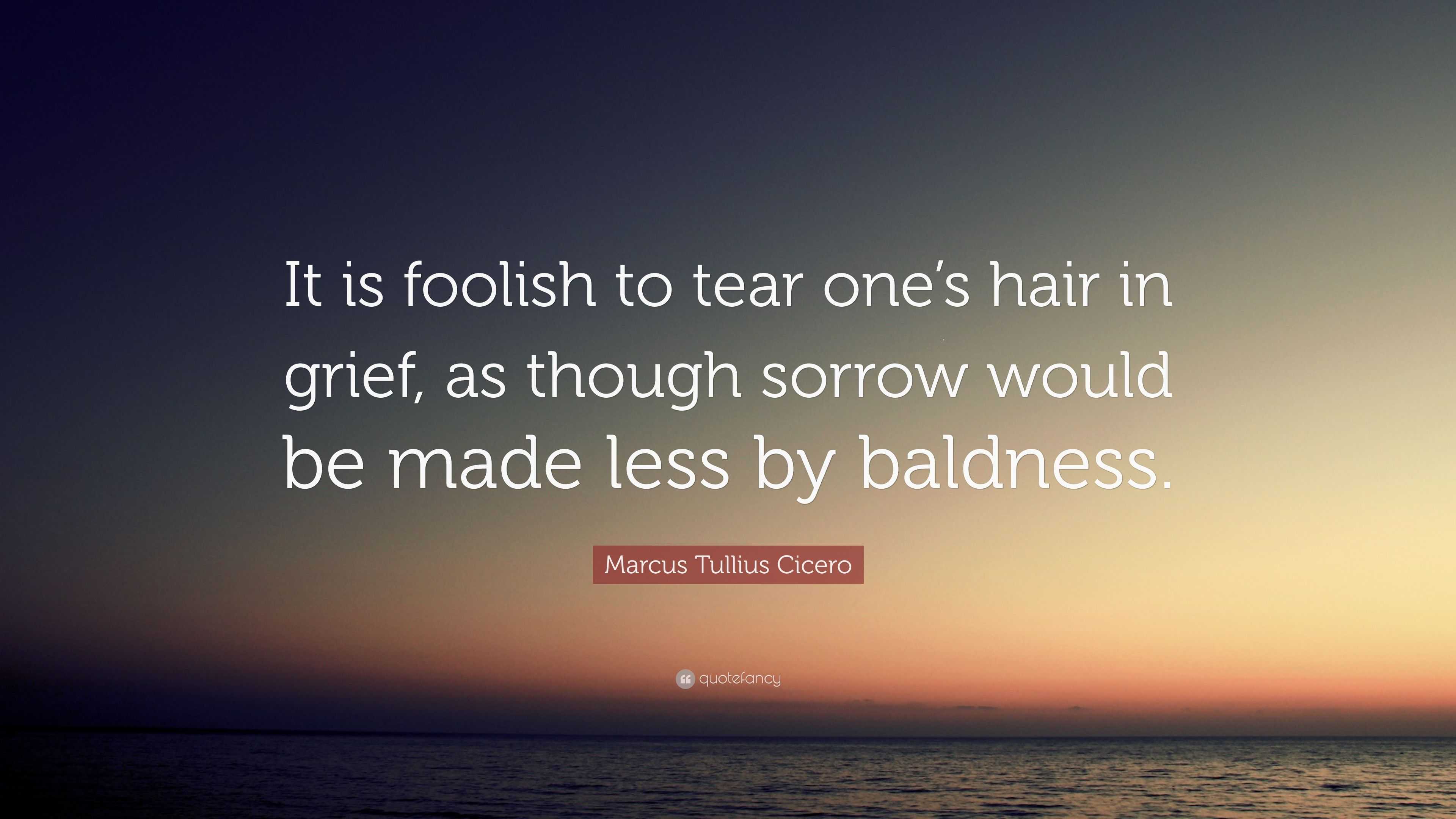 Marcus Tullius Cicero Quote It Is Foolish To Tear One S Hair In Grief As Though Sorrow
