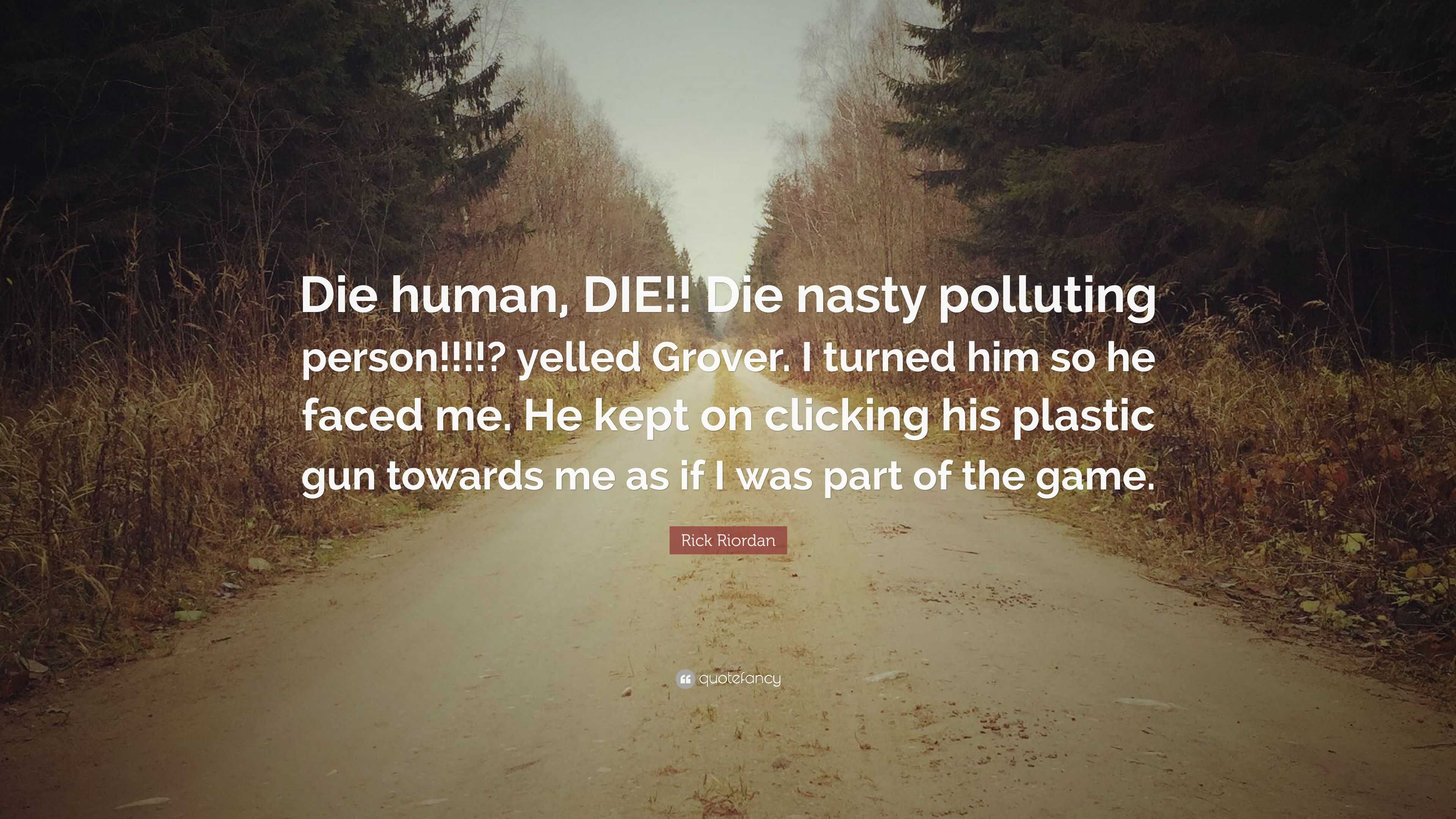 Rick Riordan Quote: “Die human, DIE!! Die nasty polluting person!!!!?  yelled Grover. I turned him so he faced me. He kept on clicking his pla...”