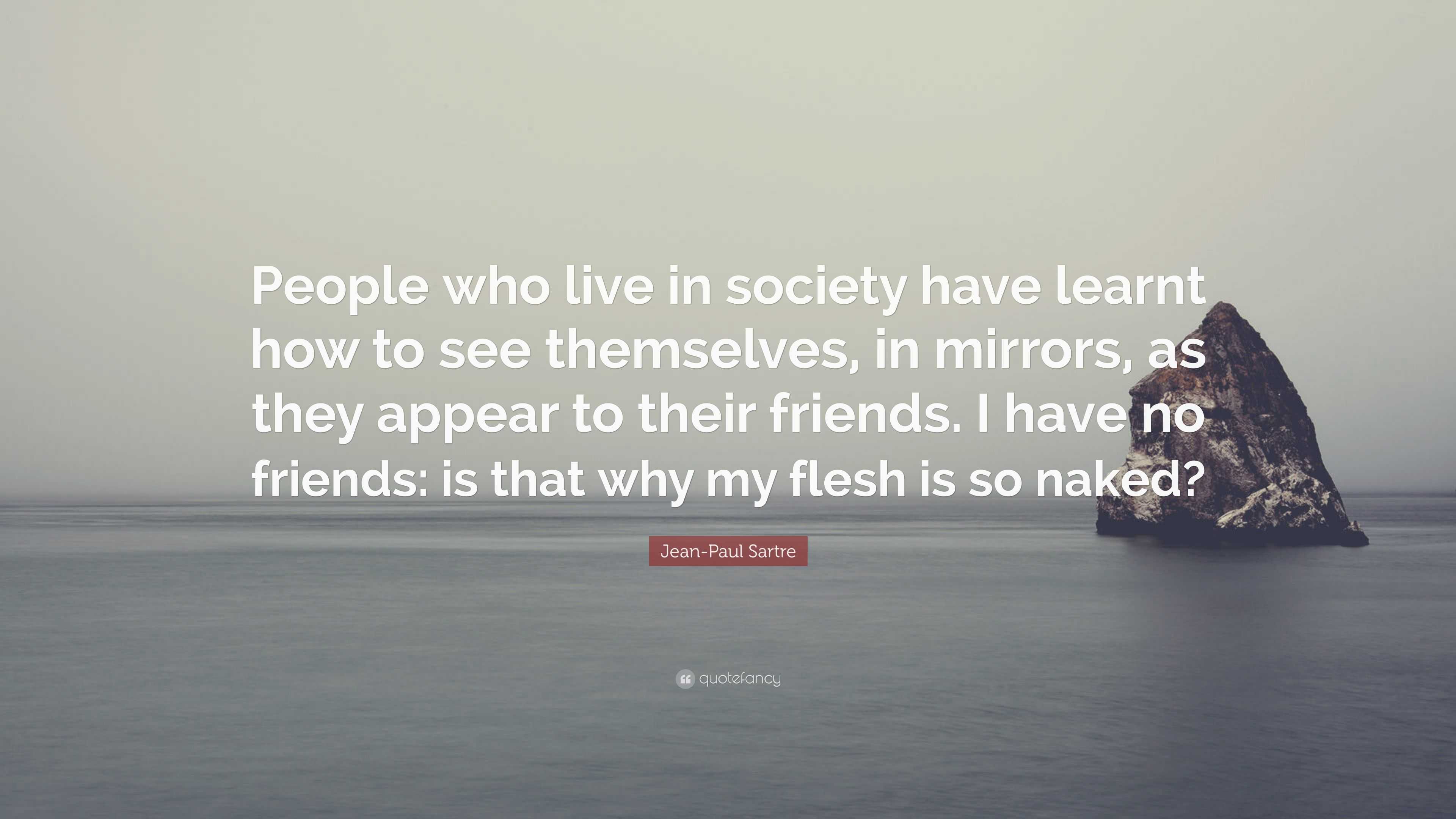 Jean-Paul Sartre Quote: “People who live in society have learnt how to see  themselves, in mirrors, as they appear to their friends. I have no fri...”