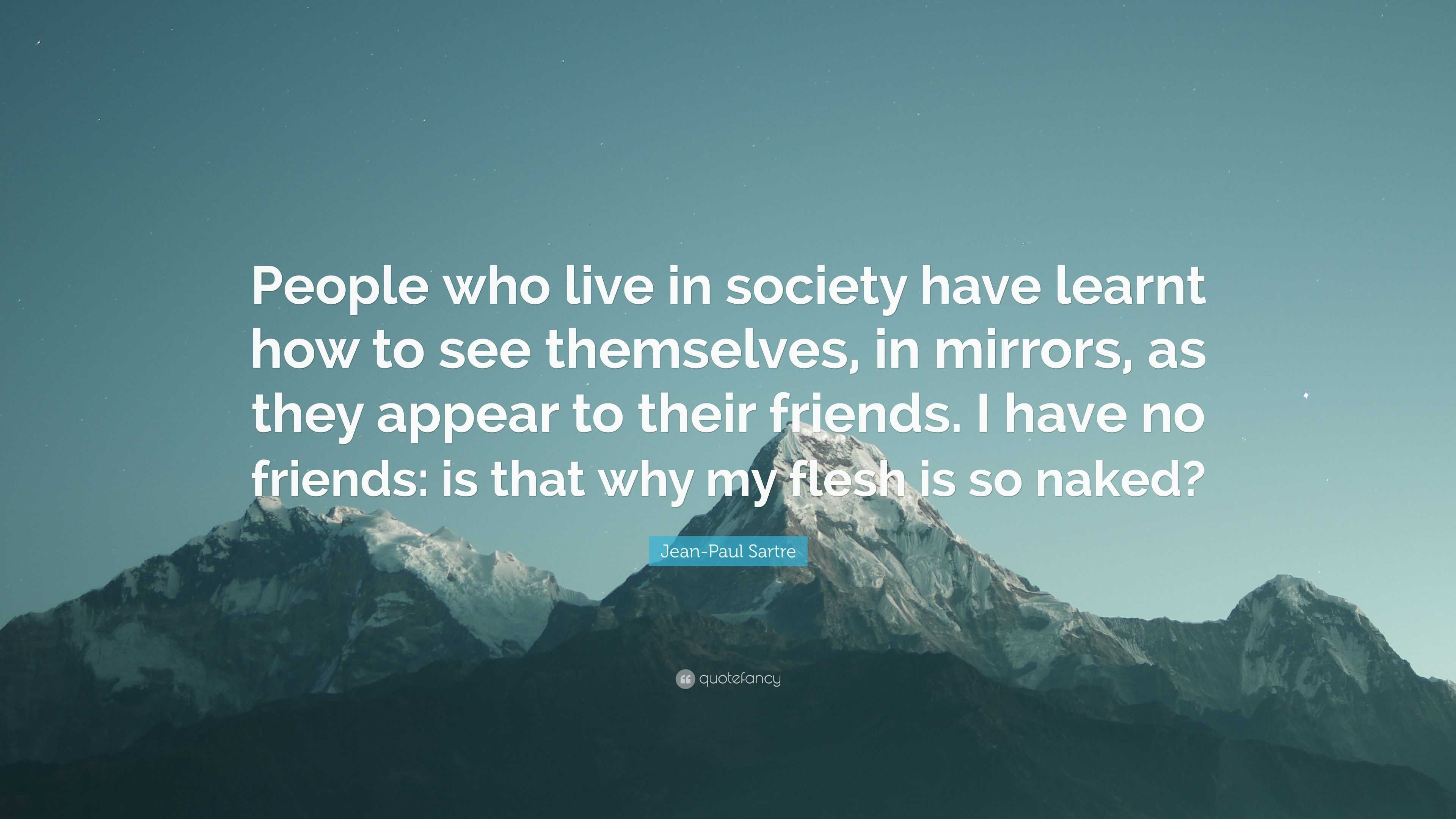 Jean-Paul Sartre Quote: “People who live in society have learnt how to see  themselves, in mirrors, as they appear to their friends. I have no fri...”