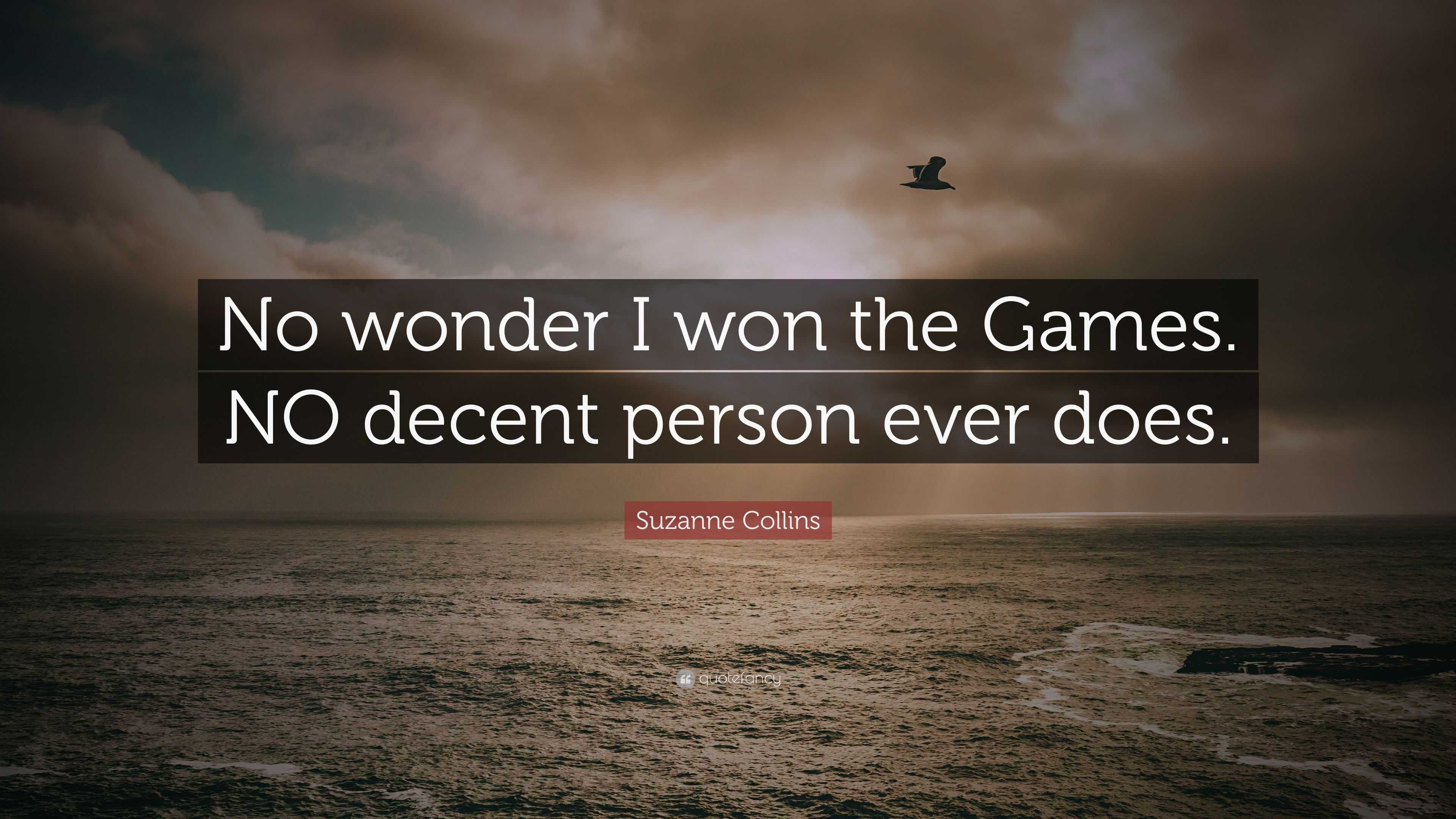 Suzanne Collins Quote: “No wonder I won the Games. NO decent person ever  does.”