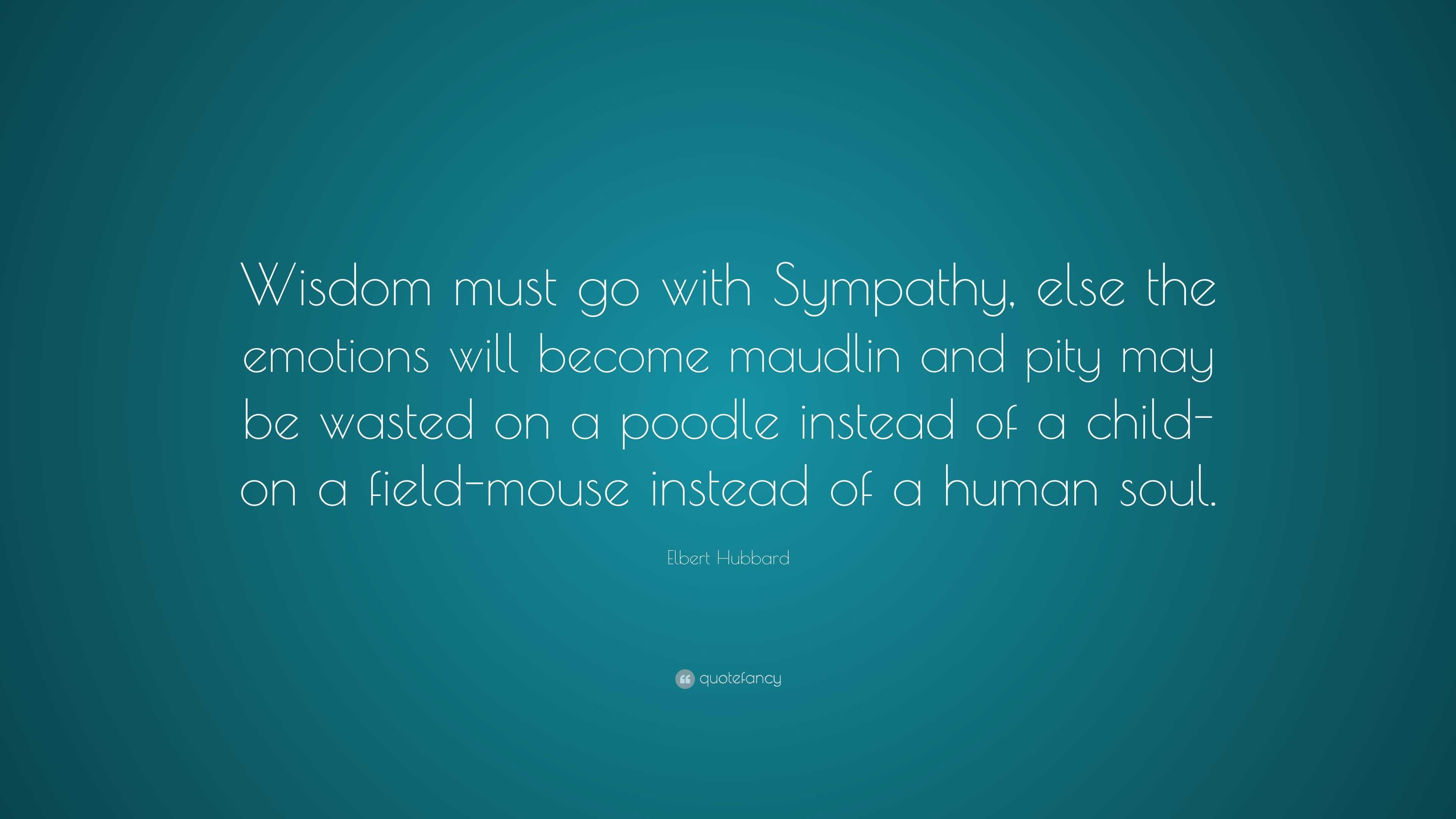 Elbert Hubbard Quote: “Wisdom must go with Sympathy, else the emotions ...