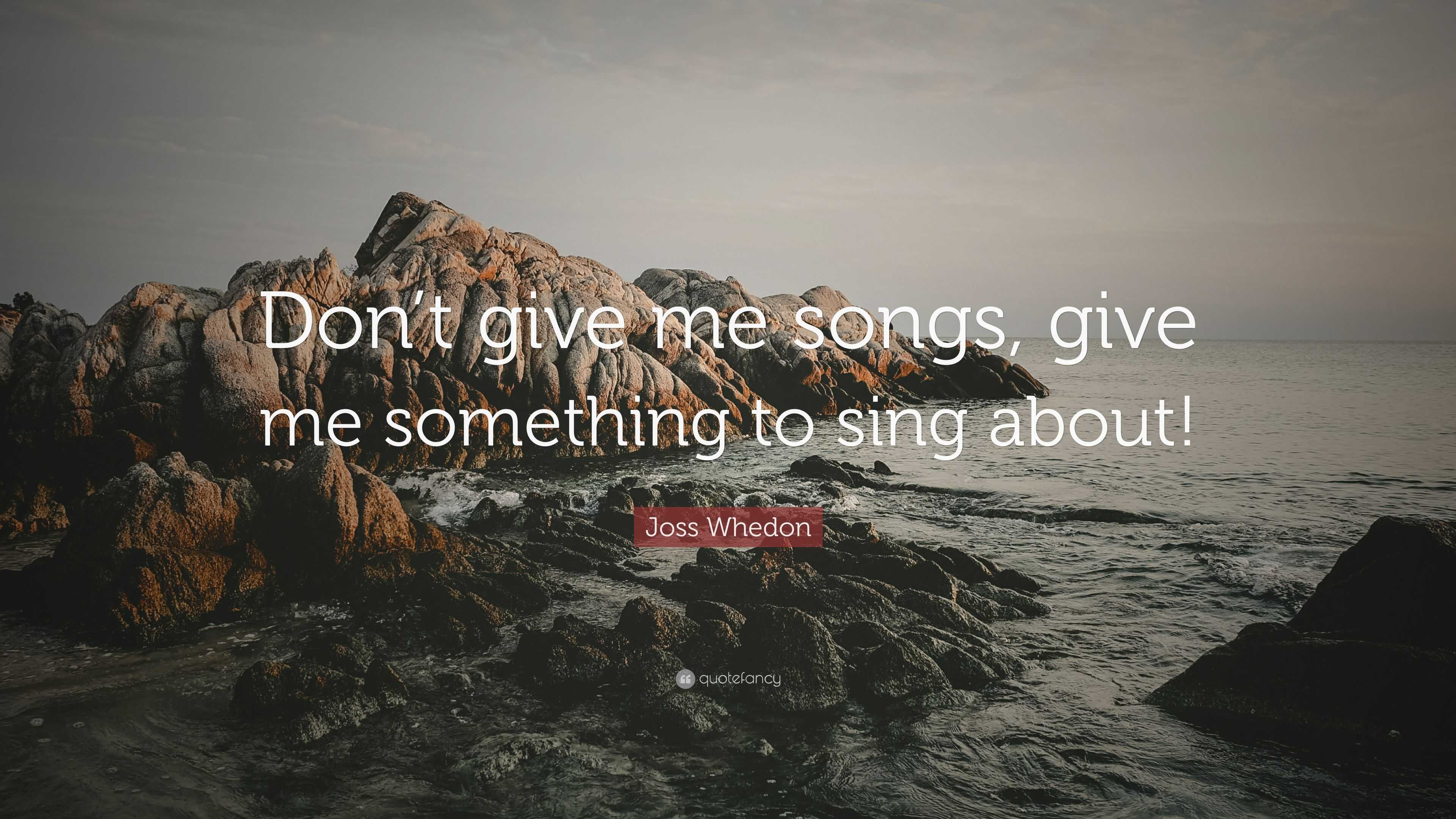 Joss Whedon Quote: “Don’t give me songs, give me something to sing about!”