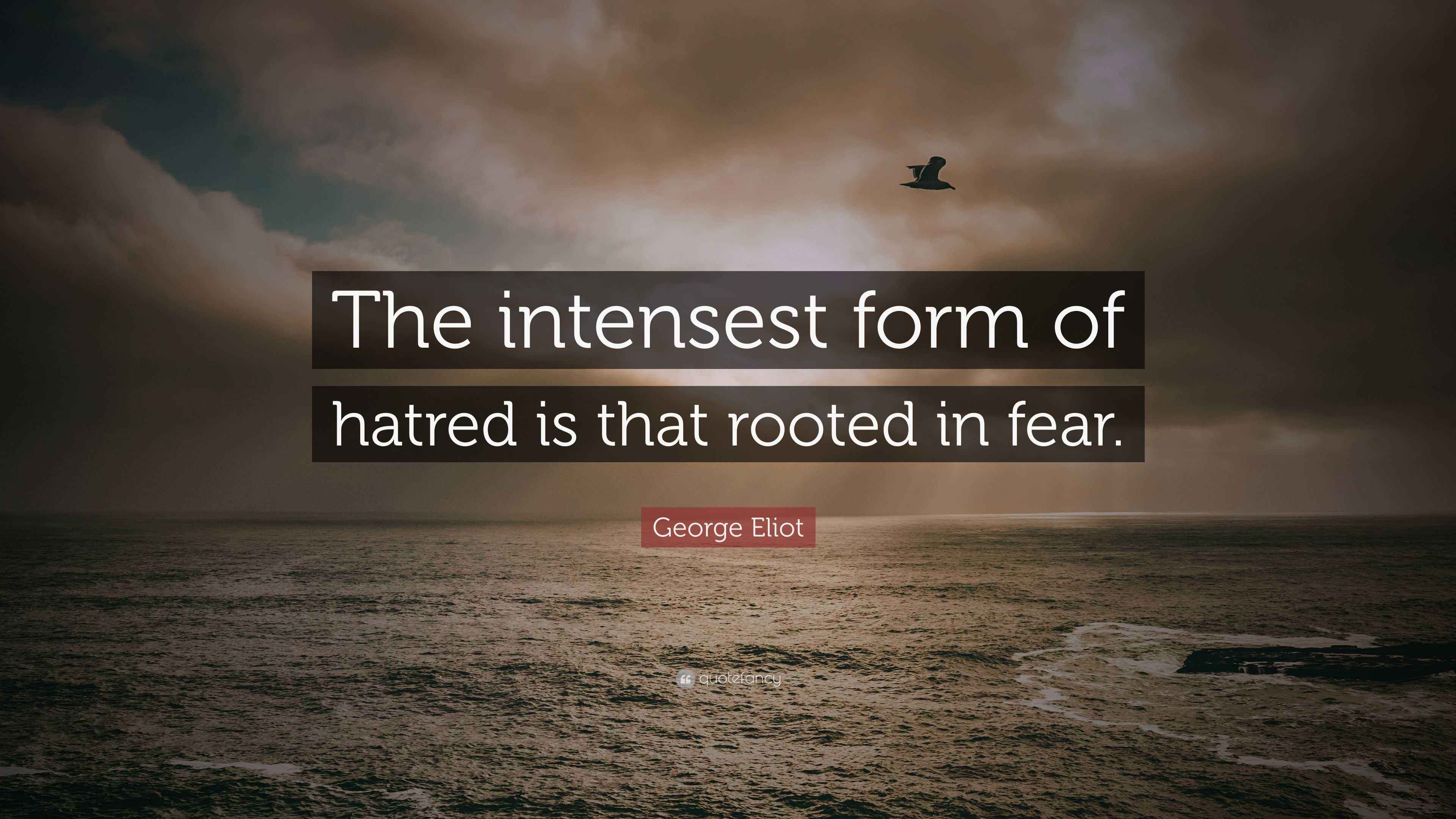 Eliot Quote “The intensest form of hatred is that rooted in fear.”