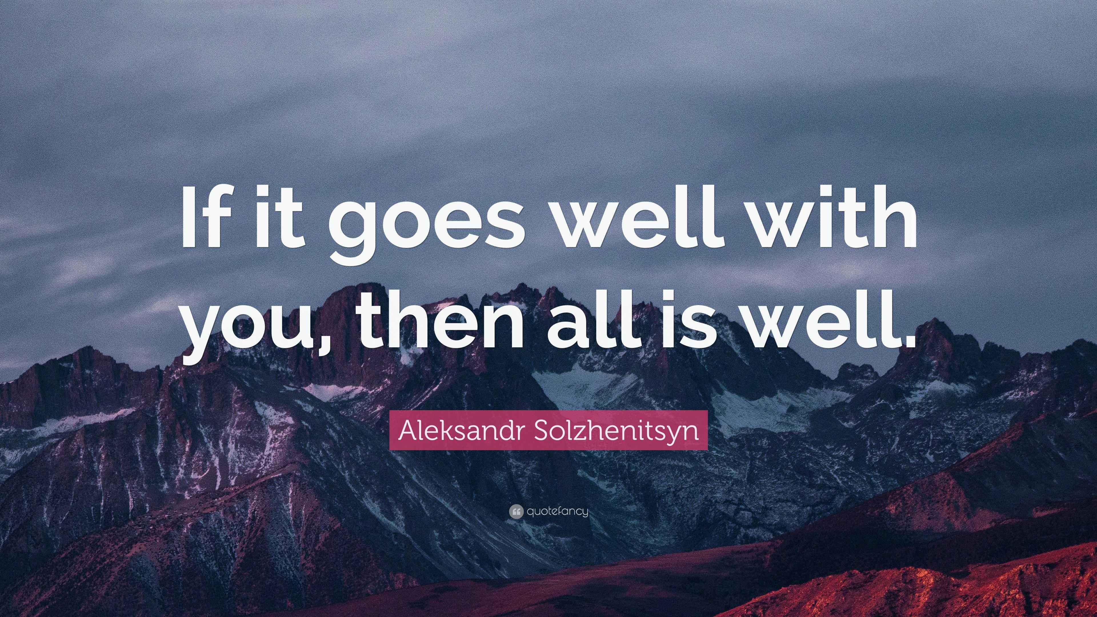 Aleksandr Solzhenitsyn Quote “If it goes well with you, then all is well.”
