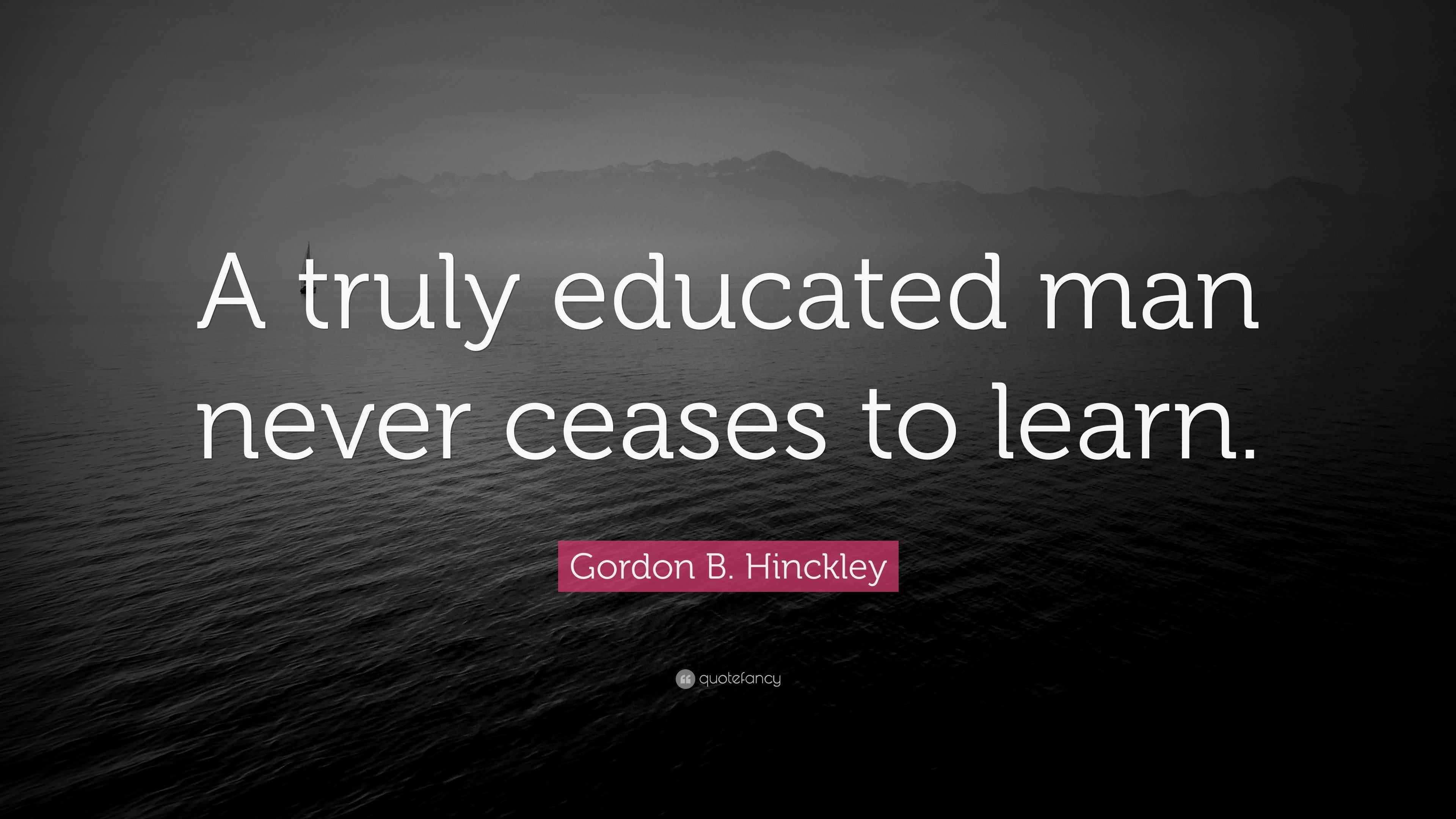 Gordon B. Hinckley Quote: “A Truly Educated Man Never Ceases To Learn.”