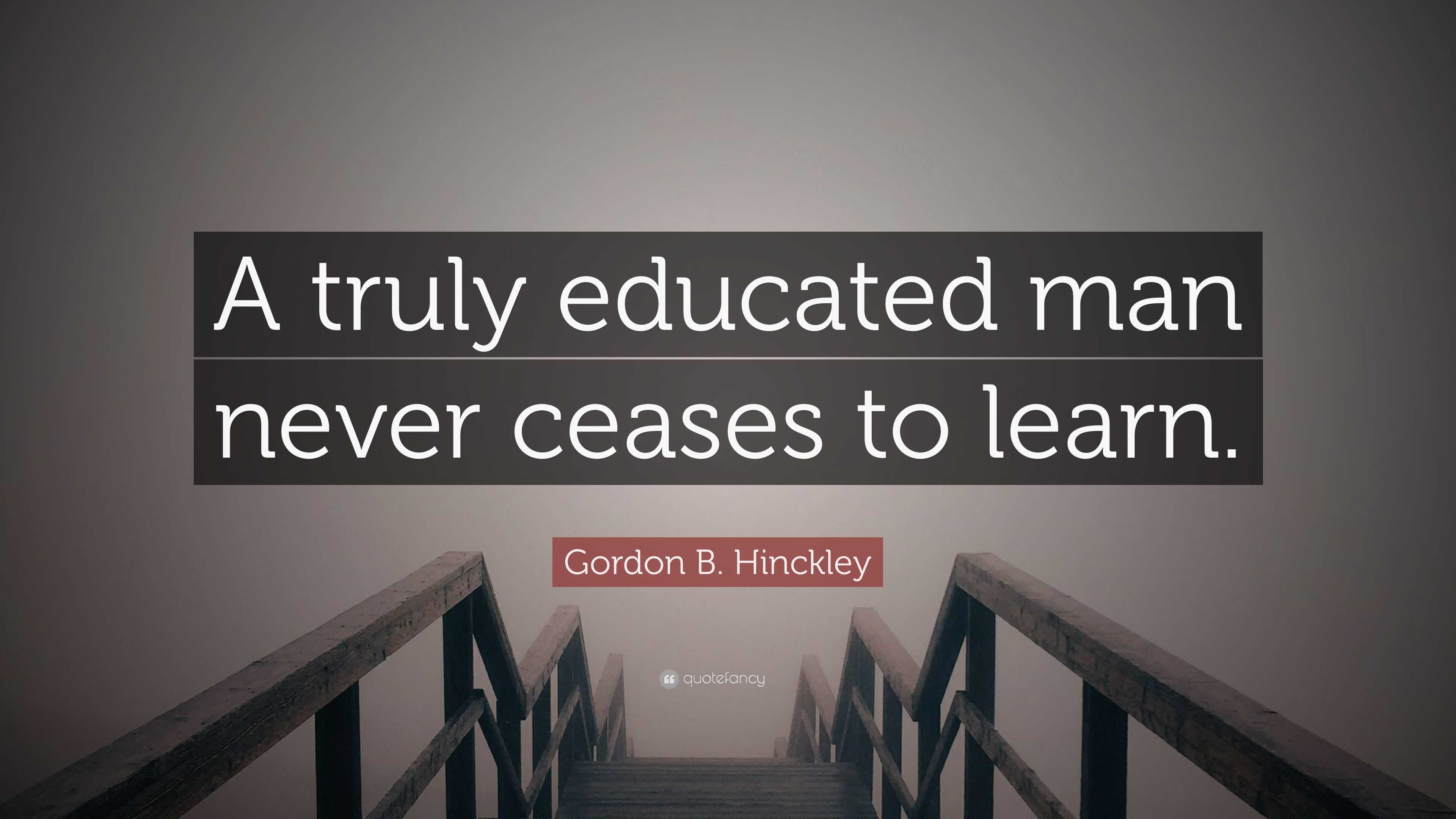 Gordon B. Hinckley Quote: “A truly educated man never ceases to learn.”