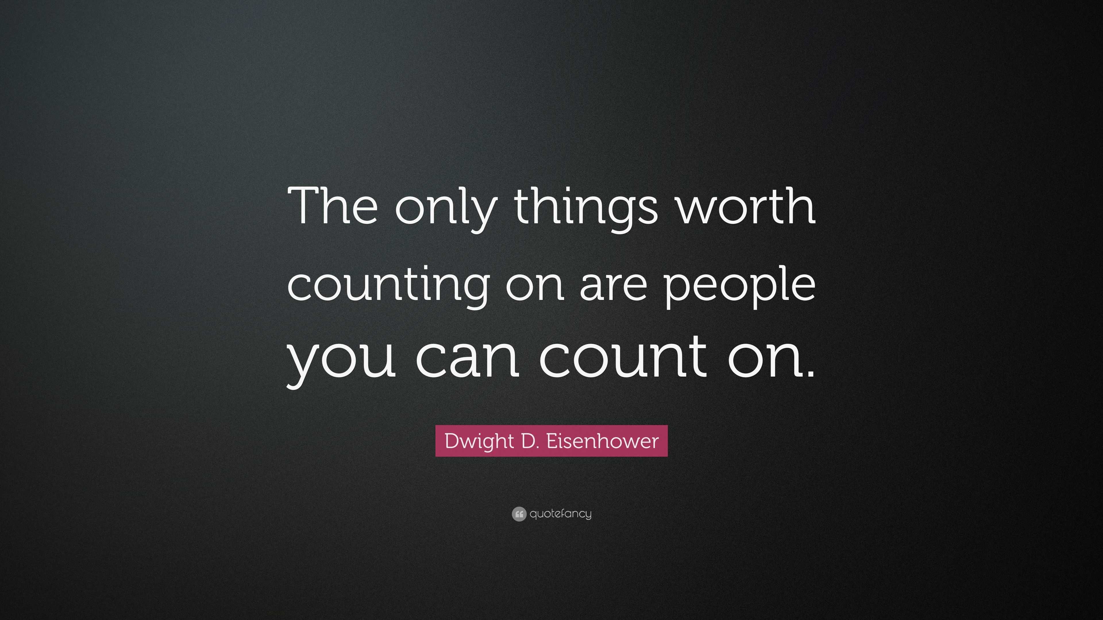 Dwight D Eisenhower Quote The Only Things Worth Counting On Are People You Can Count On