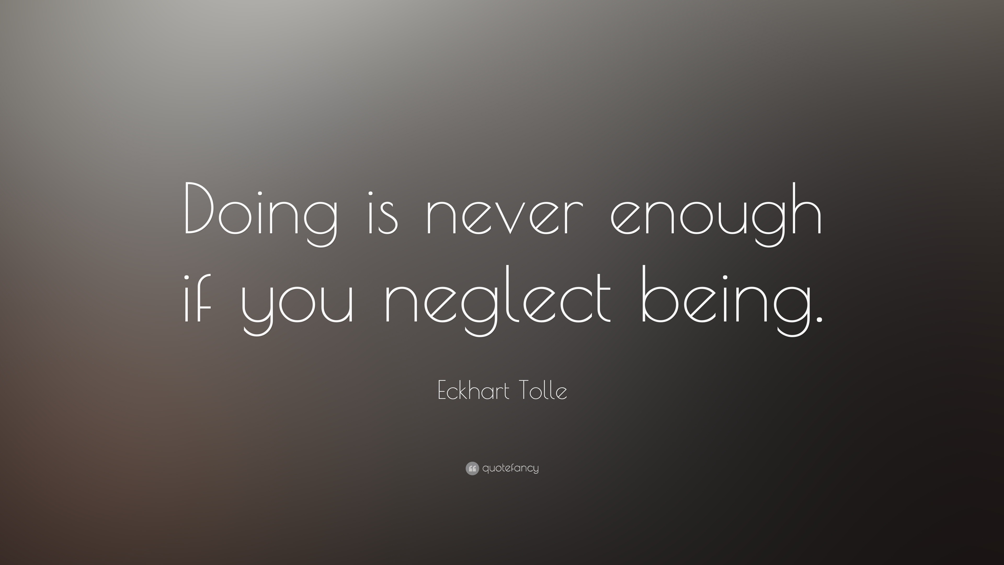 Eckhart Tolle Quote: “Doing is never enough if you neglect being.”