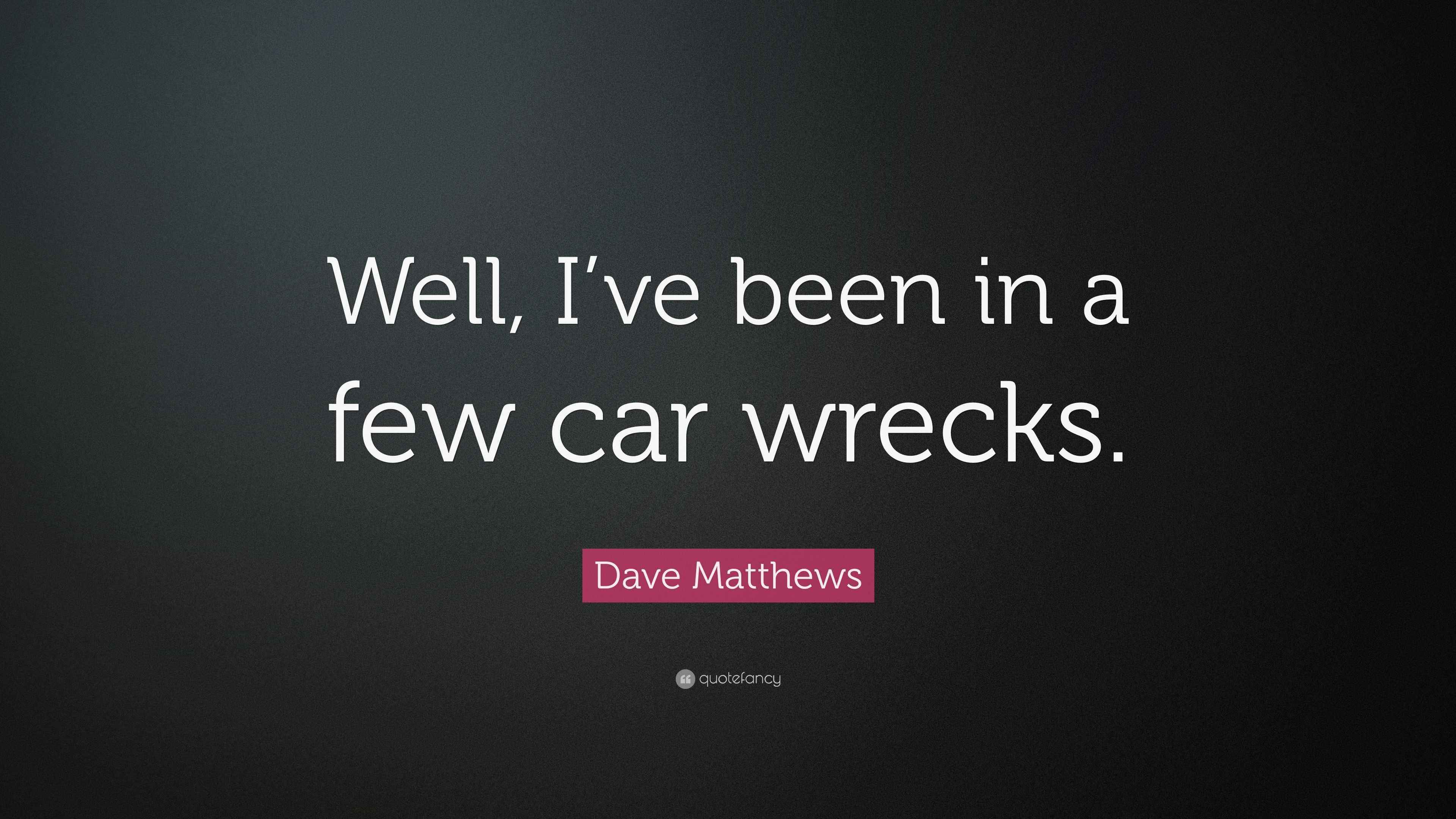 Dave Matthews Quote “Well, I’ve been in a few car wrecks.”