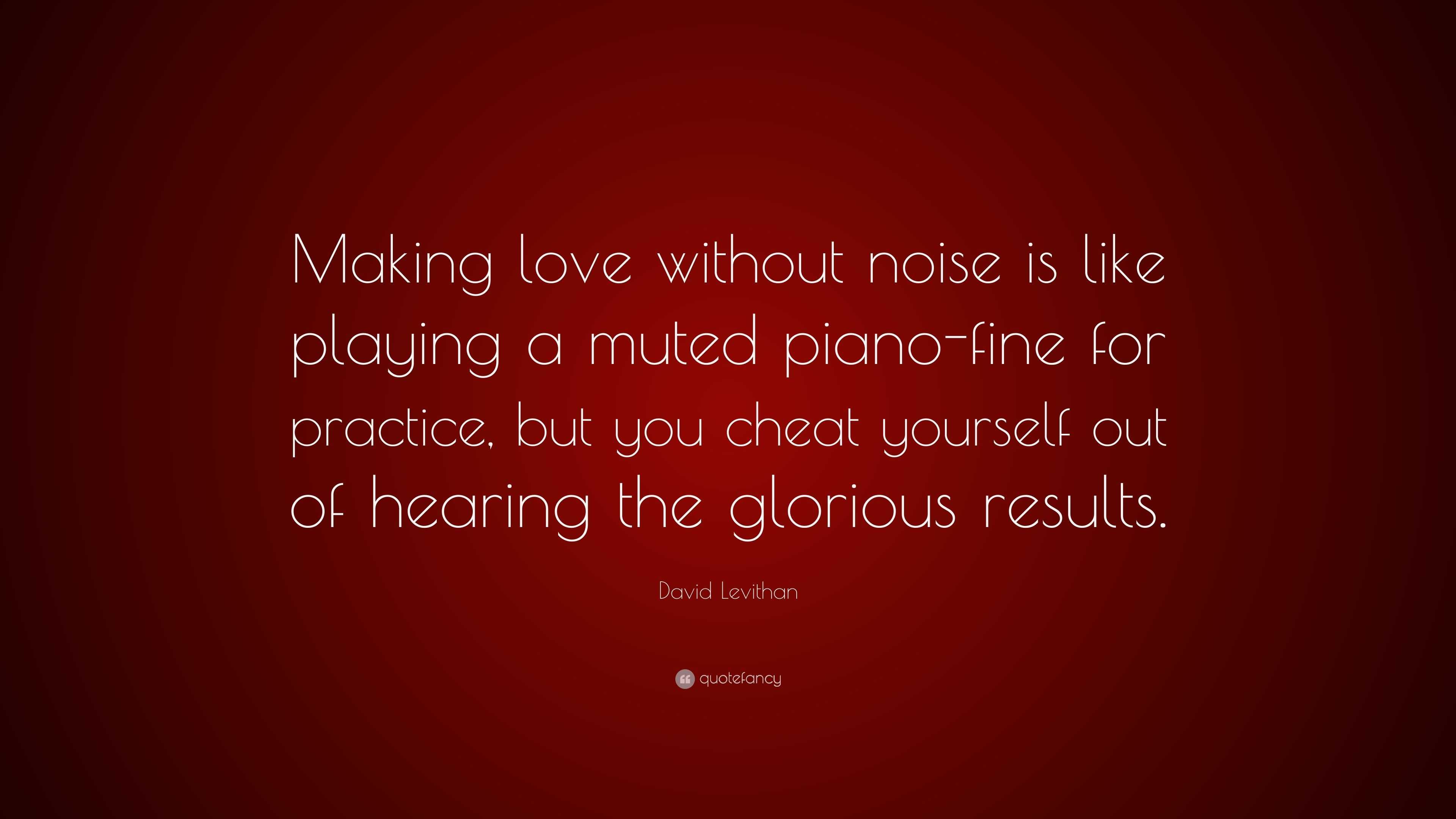 David Levithan Quote: “Making love without noise is like playing a muted  piano-fine for practice, but you cheat yourself out of hearing the glo...”