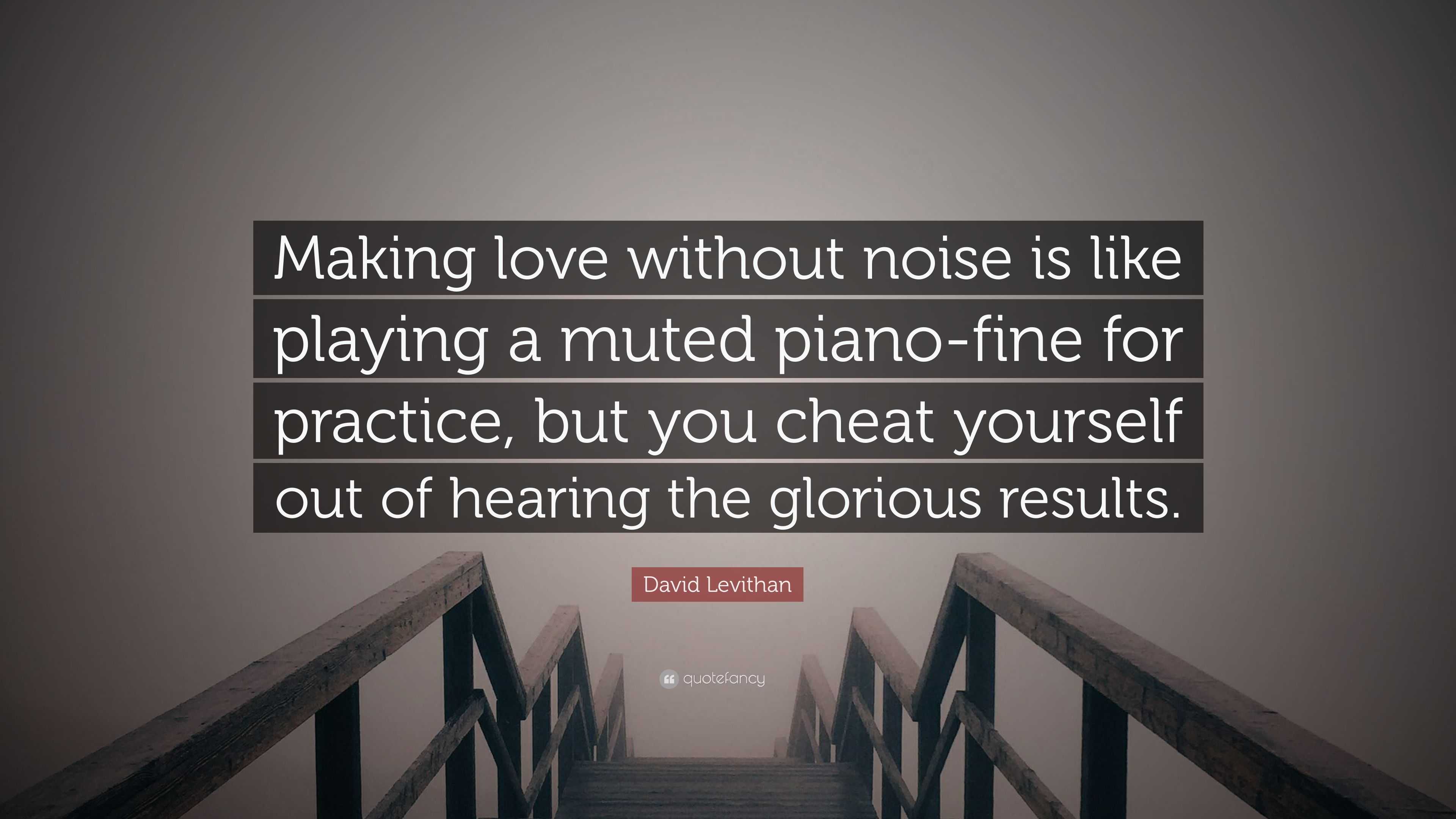 David Levithan Quote: “Making love without noise is like playing a muted  piano-fine for practice, but you cheat yourself out of hearing the glo...”