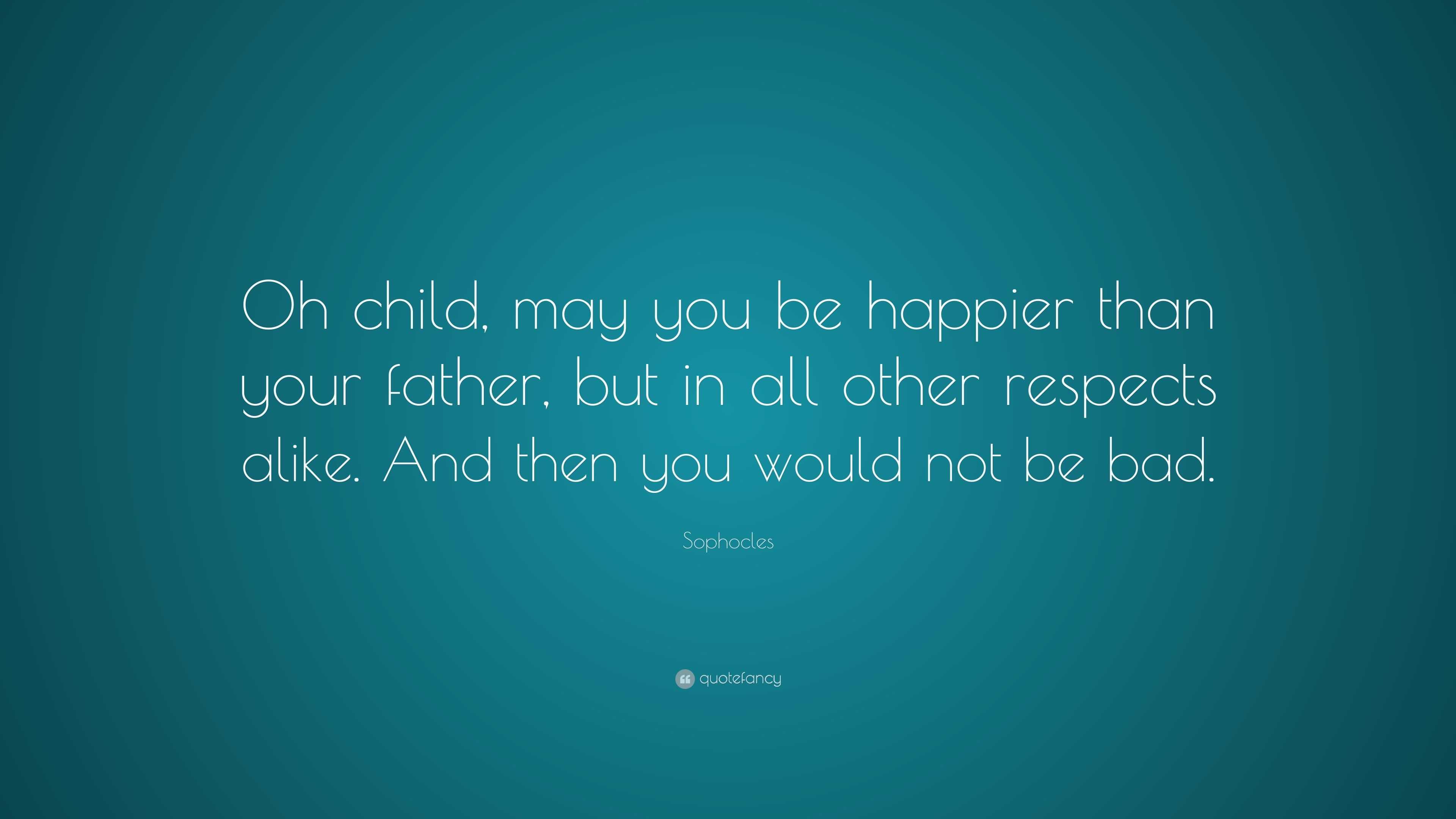 Sophocles Quote: “Oh child, may you be happier than your father, but in ...