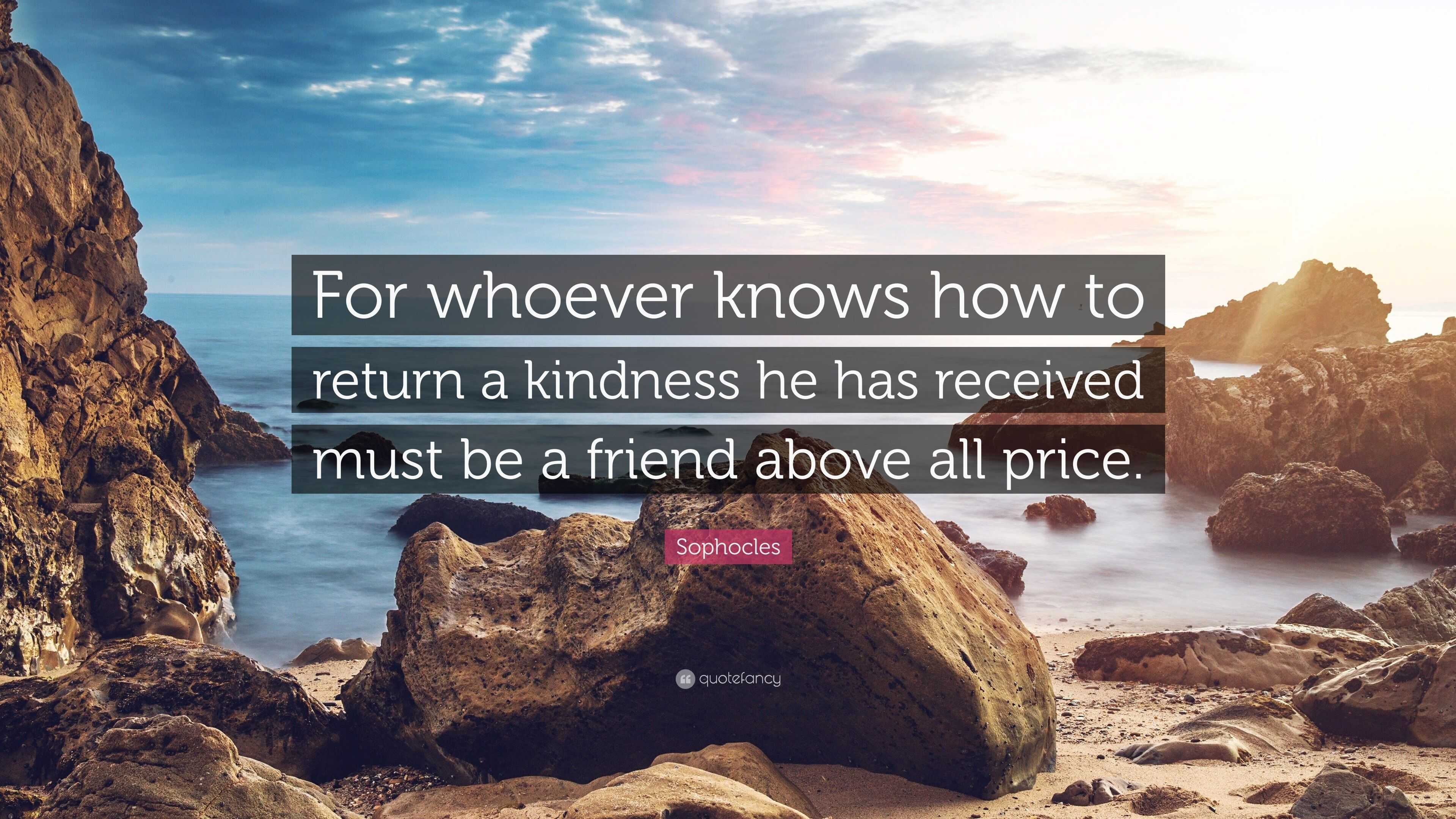 Sophocles Quote For Whoever Knows How To Return A Kindness He Has Received Must Be A