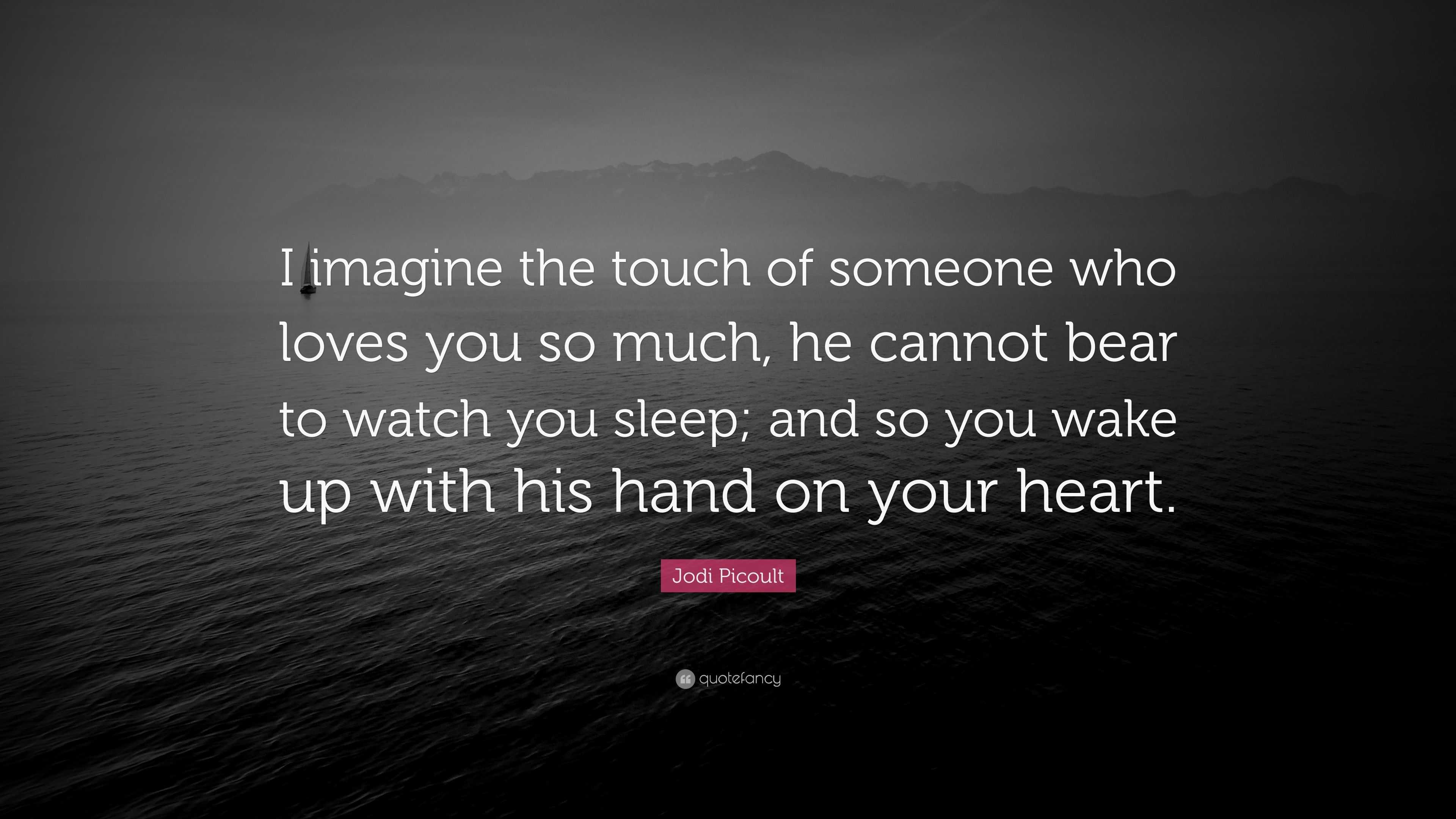 Jodi Picoult Quote I Imagine The Touch Of Someone Who Loves You So Much He Cannot Bear To Watch You Sleep And So You Wake Up With His Han