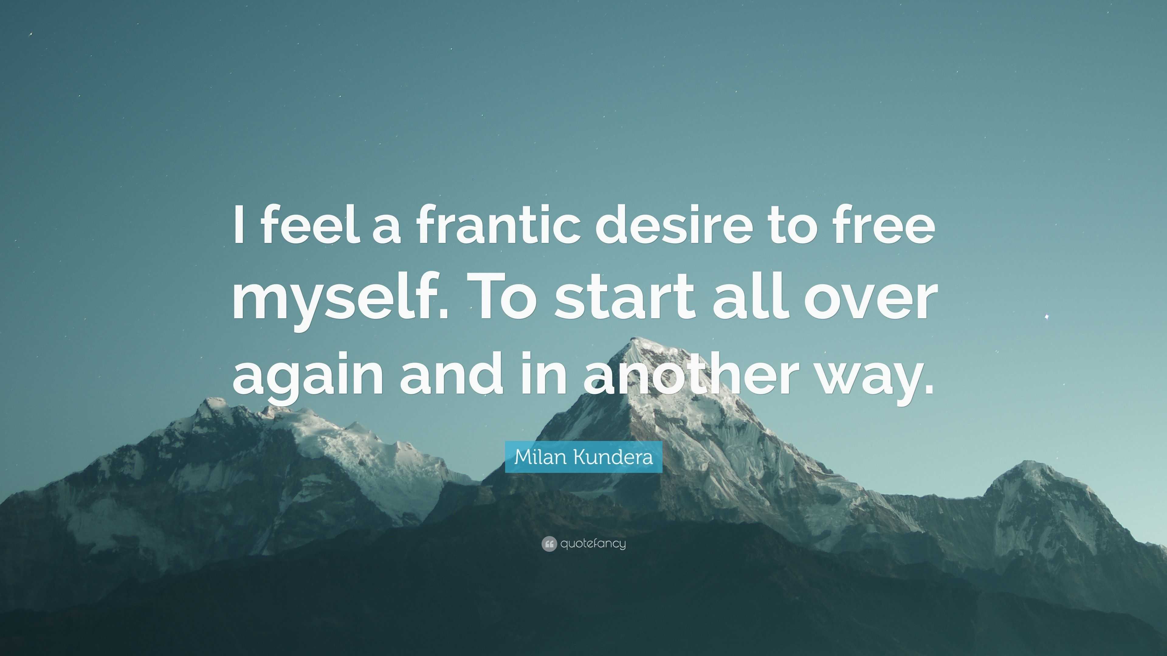 Milan Kundera Quote: “I feel a frantic desire to free myself. To start all  over again