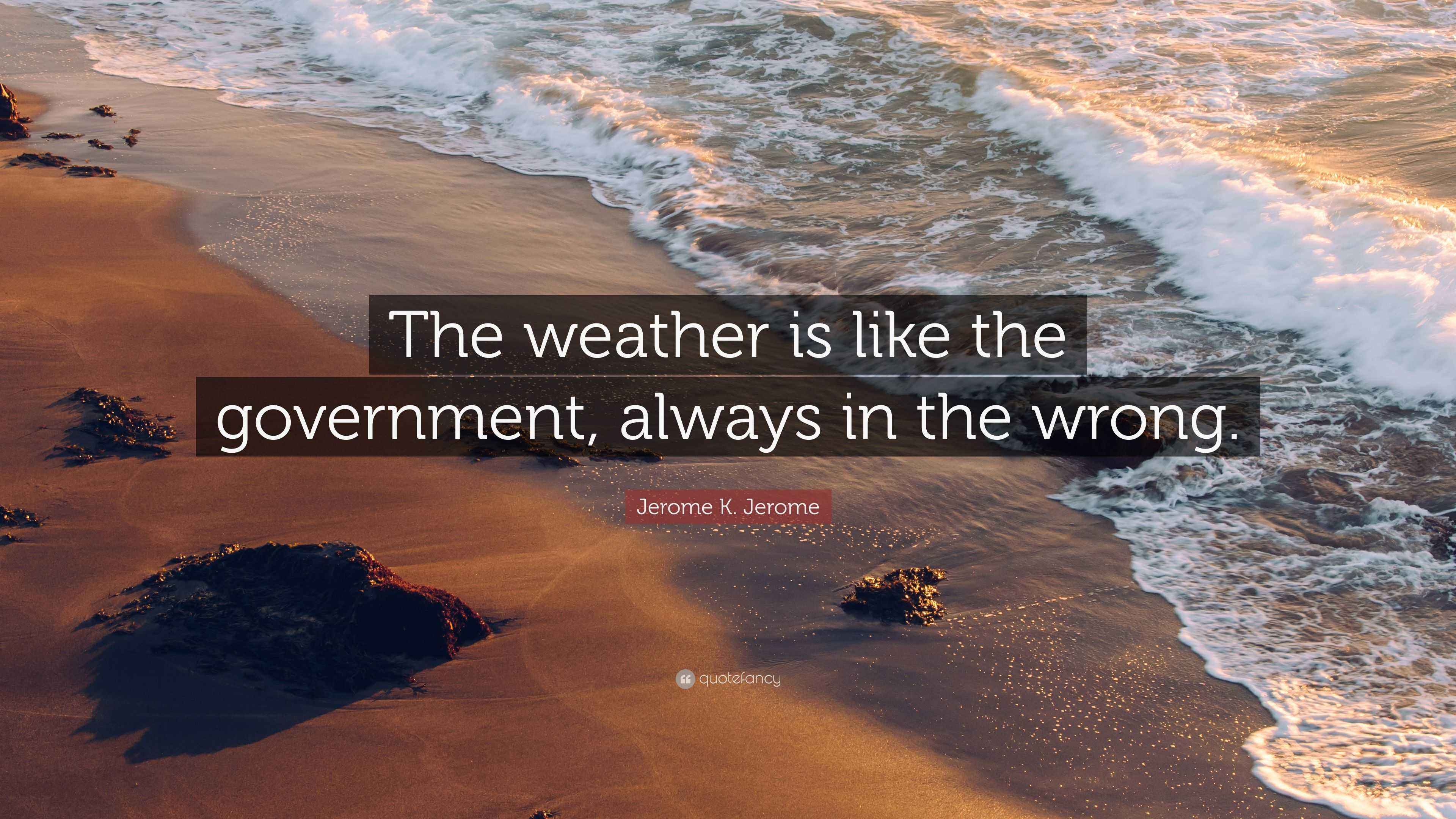 Jerome K. Jerome Quote “The weather is like the government, always in the wrong.”