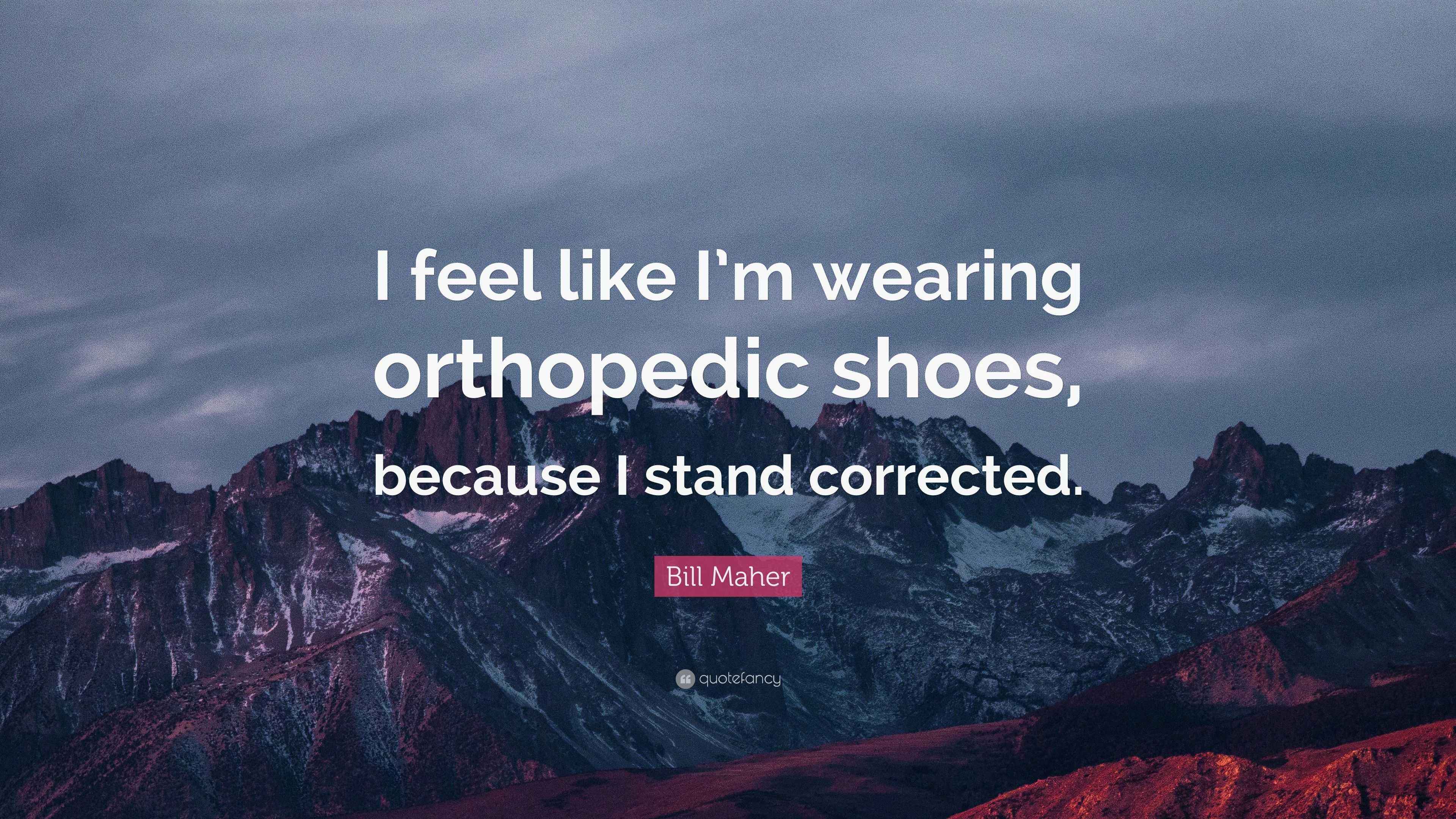 Bill Maher Quote “I feel like I’m wearing orthopedic shoes, because I